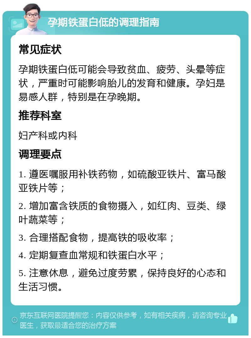 孕期铁蛋白低的调理指南 常见症状 孕期铁蛋白低可能会导致贫血、疲劳、头晕等症状，严重时可能影响胎儿的发育和健康。孕妇是易感人群，特别是在孕晚期。 推荐科室 妇产科或内科 调理要点 1. 遵医嘱服用补铁药物，如硫酸亚铁片、富马酸亚铁片等； 2. 增加富含铁质的食物摄入，如红肉、豆类、绿叶蔬菜等； 3. 合理搭配食物，提高铁的吸收率； 4. 定期复查血常规和铁蛋白水平； 5. 注意休息，避免过度劳累，保持良好的心态和生活习惯。