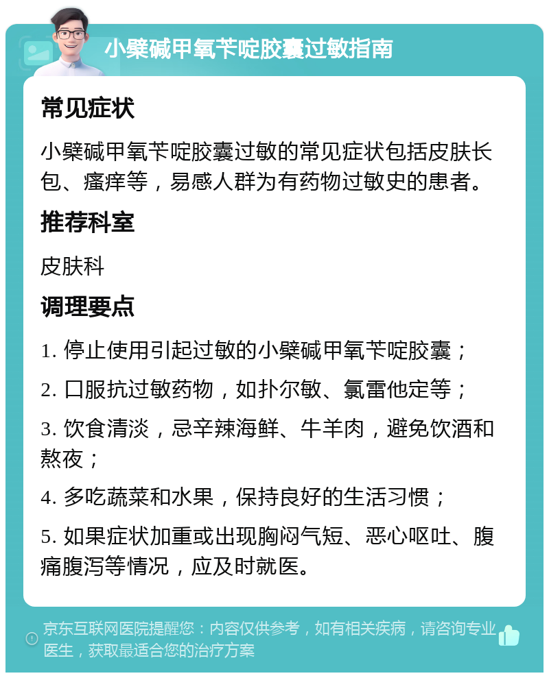 小檗碱甲氧苄啶胶囊过敏指南 常见症状 小檗碱甲氧苄啶胶囊过敏的常见症状包括皮肤长包、瘙痒等，易感人群为有药物过敏史的患者。 推荐科室 皮肤科 调理要点 1. 停止使用引起过敏的小檗碱甲氧苄啶胶囊； 2. 口服抗过敏药物，如扑尔敏、氯雷他定等； 3. 饮食清淡，忌辛辣海鲜、牛羊肉，避免饮酒和熬夜； 4. 多吃蔬菜和水果，保持良好的生活习惯； 5. 如果症状加重或出现胸闷气短、恶心呕吐、腹痛腹泻等情况，应及时就医。