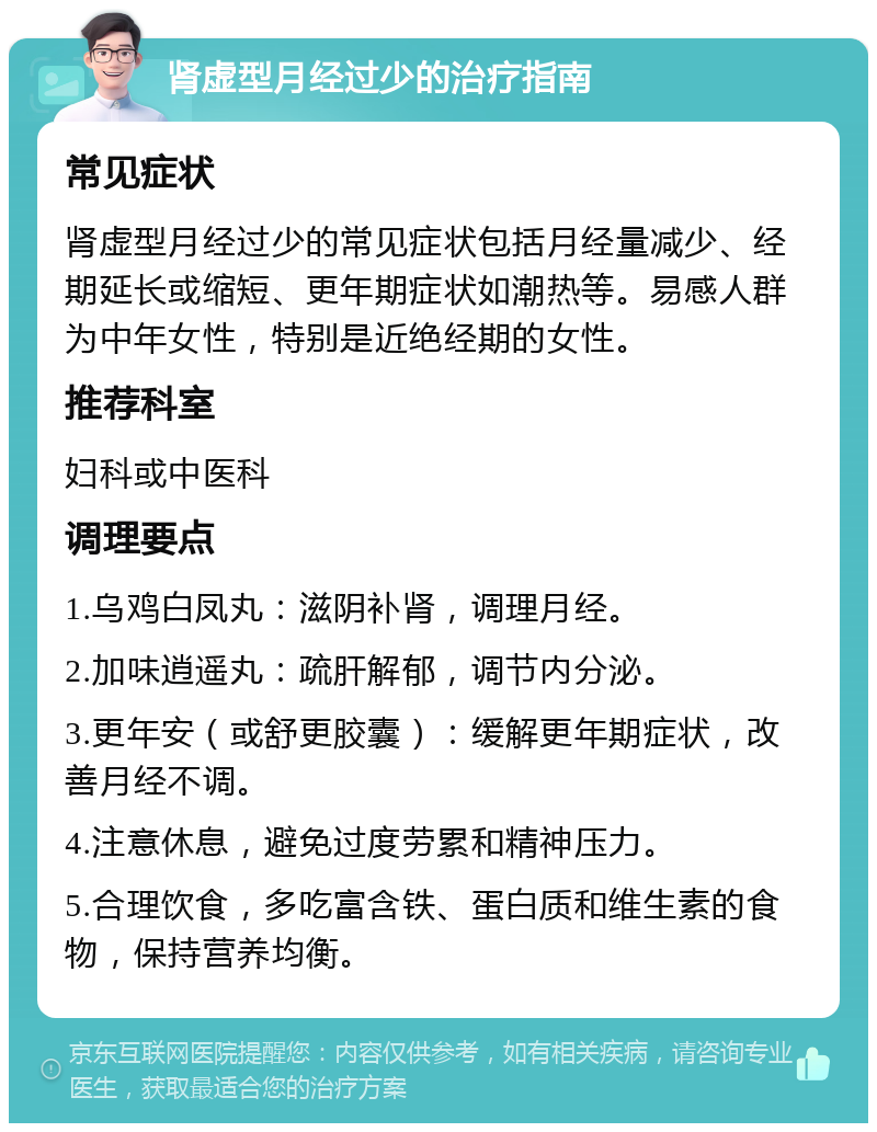 肾虚型月经过少的治疗指南 常见症状 肾虚型月经过少的常见症状包括月经量减少、经期延长或缩短、更年期症状如潮热等。易感人群为中年女性，特别是近绝经期的女性。 推荐科室 妇科或中医科 调理要点 1.乌鸡白凤丸：滋阴补肾，调理月经。 2.加味逍遥丸：疏肝解郁，调节内分泌。 3.更年安（或舒更胶囊）：缓解更年期症状，改善月经不调。 4.注意休息，避免过度劳累和精神压力。 5.合理饮食，多吃富含铁、蛋白质和维生素的食物，保持营养均衡。