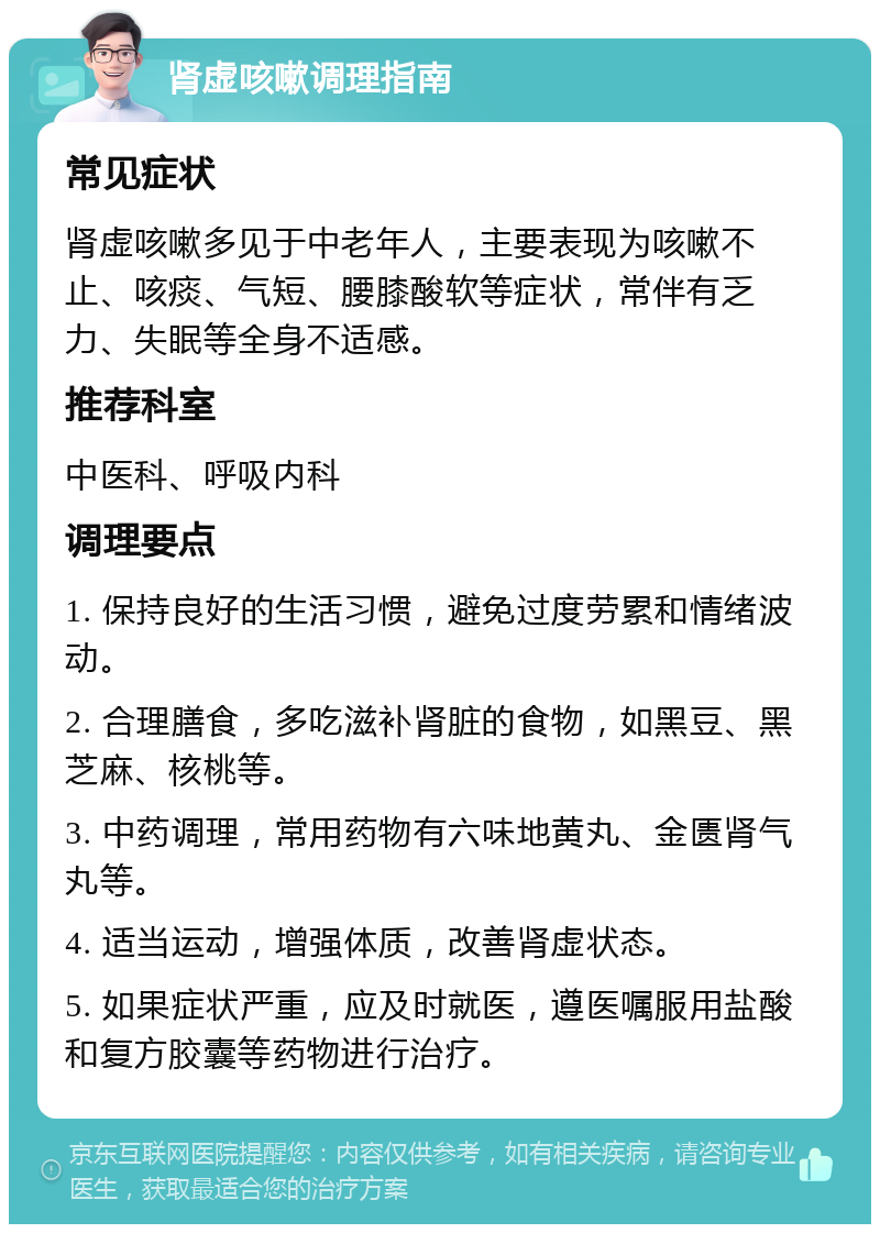 肾虚咳嗽调理指南 常见症状 肾虚咳嗽多见于中老年人，主要表现为咳嗽不止、咳痰、气短、腰膝酸软等症状，常伴有乏力、失眠等全身不适感。 推荐科室 中医科、呼吸内科 调理要点 1. 保持良好的生活习惯，避免过度劳累和情绪波动。 2. 合理膳食，多吃滋补肾脏的食物，如黑豆、黑芝麻、核桃等。 3. 中药调理，常用药物有六味地黄丸、金匮肾气丸等。 4. 适当运动，增强体质，改善肾虚状态。 5. 如果症状严重，应及时就医，遵医嘱服用盐酸和复方胶囊等药物进行治疗。