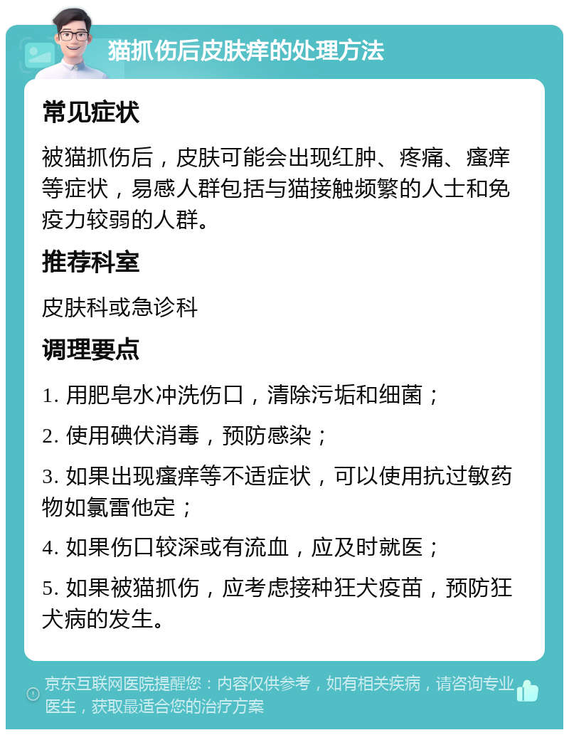 猫抓伤后皮肤痒的处理方法 常见症状 被猫抓伤后，皮肤可能会出现红肿、疼痛、瘙痒等症状，易感人群包括与猫接触频繁的人士和免疫力较弱的人群。 推荐科室 皮肤科或急诊科 调理要点 1. 用肥皂水冲洗伤口，清除污垢和细菌； 2. 使用碘伏消毒，预防感染； 3. 如果出现瘙痒等不适症状，可以使用抗过敏药物如氯雷他定； 4. 如果伤口较深或有流血，应及时就医； 5. 如果被猫抓伤，应考虑接种狂犬疫苗，预防狂犬病的发生。