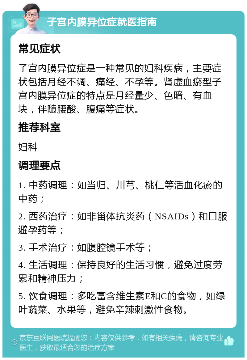 子宫内膜异位症就医指南 常见症状 子宫内膜异位症是一种常见的妇科疾病，主要症状包括月经不调、痛经、不孕等。肾虚血瘀型子宫内膜异位症的特点是月经量少、色暗、有血块，伴随腰酸、腹痛等症状。 推荐科室 妇科 调理要点 1. 中药调理：如当归、川芎、桃仁等活血化瘀的中药； 2. 西药治疗：如非甾体抗炎药（NSAIDs）和口服避孕药等； 3. 手术治疗：如腹腔镜手术等； 4. 生活调理：保持良好的生活习惯，避免过度劳累和精神压力； 5. 饮食调理：多吃富含维生素E和C的食物，如绿叶蔬菜、水果等，避免辛辣刺激性食物。