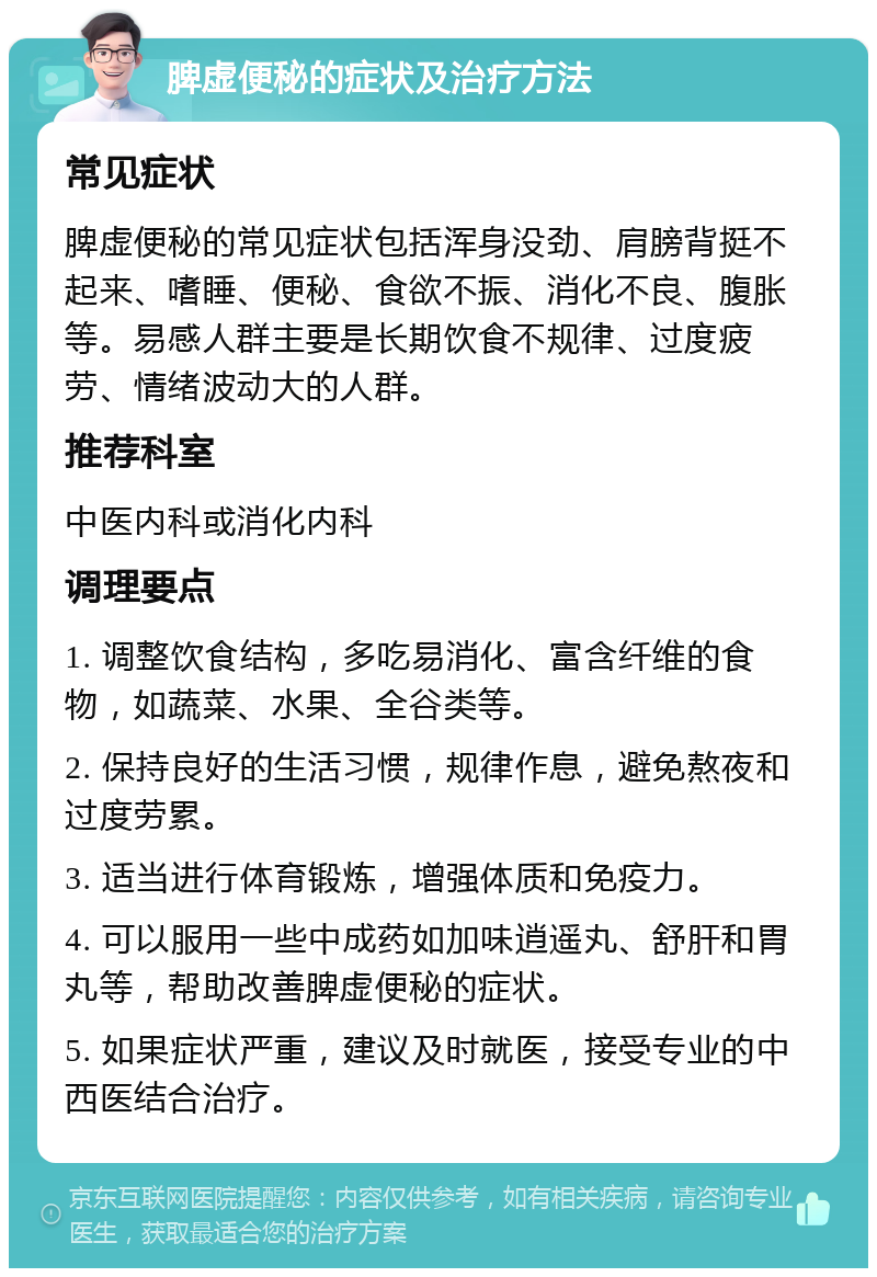 脾虚便秘的症状及治疗方法 常见症状 脾虚便秘的常见症状包括浑身没劲、肩膀背挺不起来、嗜睡、便秘、食欲不振、消化不良、腹胀等。易感人群主要是长期饮食不规律、过度疲劳、情绪波动大的人群。 推荐科室 中医内科或消化内科 调理要点 1. 调整饮食结构，多吃易消化、富含纤维的食物，如蔬菜、水果、全谷类等。 2. 保持良好的生活习惯，规律作息，避免熬夜和过度劳累。 3. 适当进行体育锻炼，增强体质和免疫力。 4. 可以服用一些中成药如加味逍遥丸、舒肝和胃丸等，帮助改善脾虚便秘的症状。 5. 如果症状严重，建议及时就医，接受专业的中西医结合治疗。