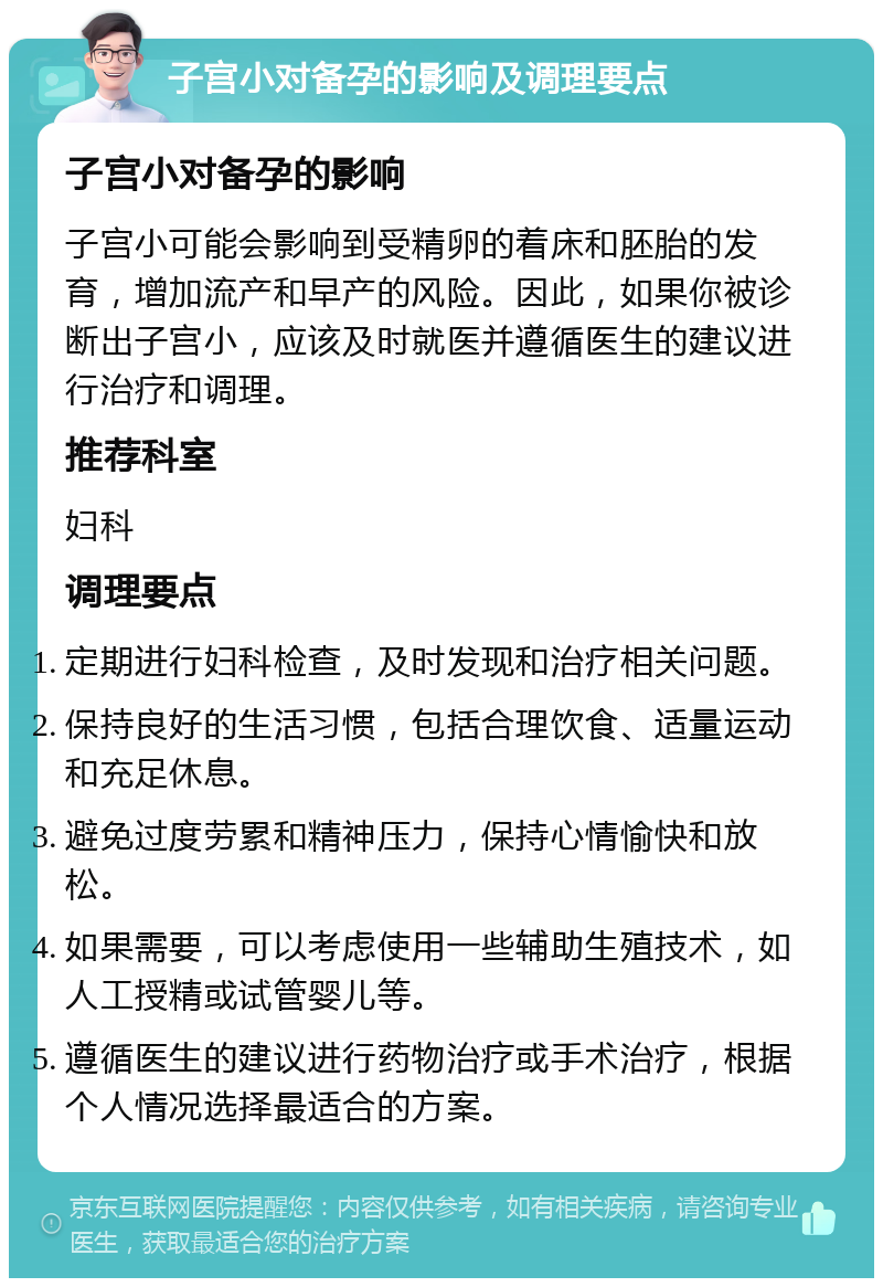 子宫小对备孕的影响及调理要点 子宫小对备孕的影响 子宫小可能会影响到受精卵的着床和胚胎的发育，增加流产和早产的风险。因此，如果你被诊断出子宫小，应该及时就医并遵循医生的建议进行治疗和调理。 推荐科室 妇科 调理要点 定期进行妇科检查，及时发现和治疗相关问题。 保持良好的生活习惯，包括合理饮食、适量运动和充足休息。 避免过度劳累和精神压力，保持心情愉快和放松。 如果需要，可以考虑使用一些辅助生殖技术，如人工授精或试管婴儿等。 遵循医生的建议进行药物治疗或手术治疗，根据个人情况选择最适合的方案。