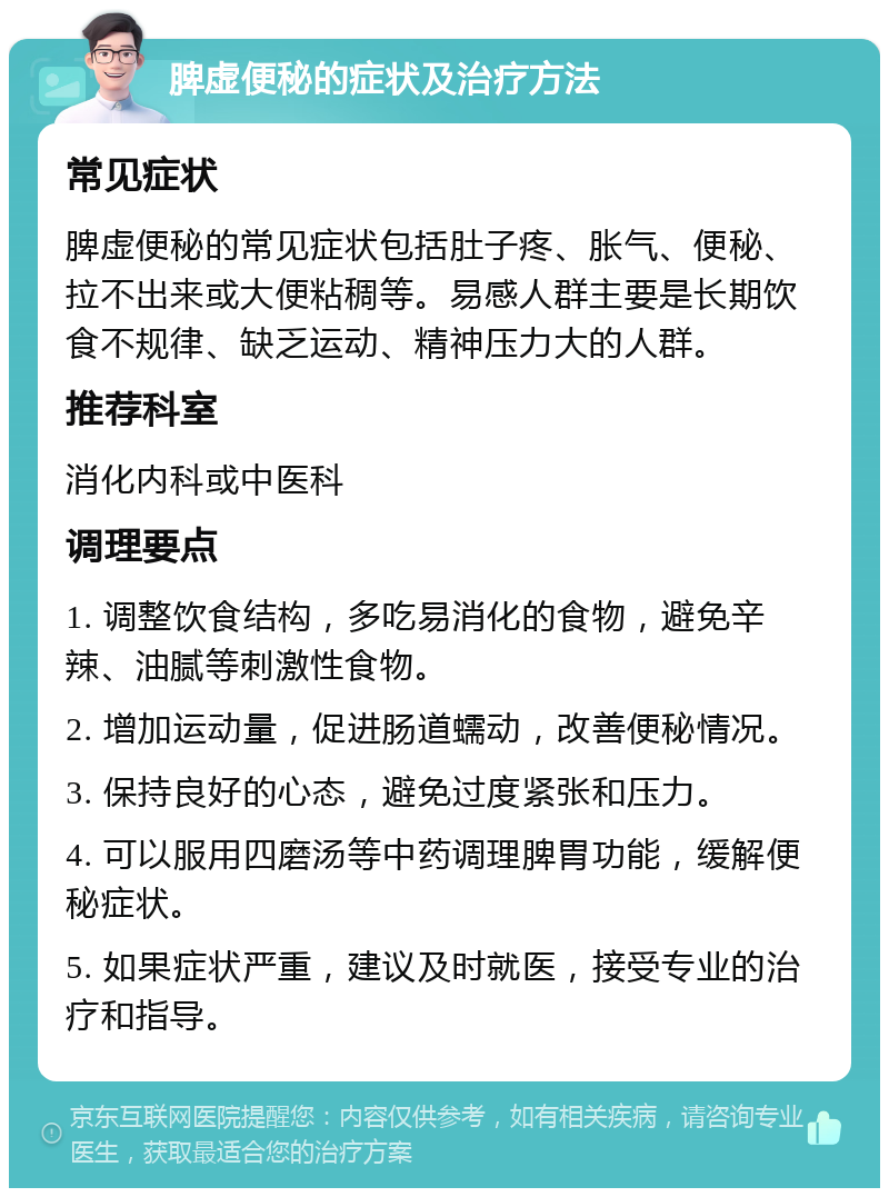 脾虚便秘的症状及治疗方法 常见症状 脾虚便秘的常见症状包括肚子疼、胀气、便秘、拉不出来或大便粘稠等。易感人群主要是长期饮食不规律、缺乏运动、精神压力大的人群。 推荐科室 消化内科或中医科 调理要点 1. 调整饮食结构，多吃易消化的食物，避免辛辣、油腻等刺激性食物。 2. 增加运动量，促进肠道蠕动，改善便秘情况。 3. 保持良好的心态，避免过度紧张和压力。 4. 可以服用四磨汤等中药调理脾胃功能，缓解便秘症状。 5. 如果症状严重，建议及时就医，接受专业的治疗和指导。