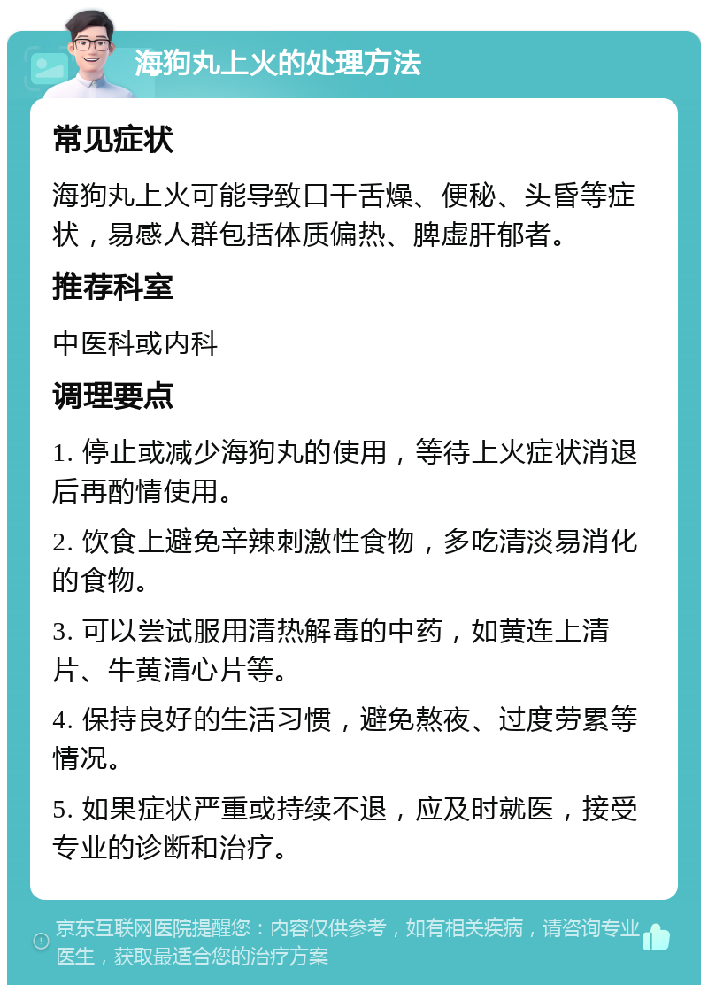 海狗丸上火的处理方法 常见症状 海狗丸上火可能导致口干舌燥、便秘、头昏等症状，易感人群包括体质偏热、脾虚肝郁者。 推荐科室 中医科或内科 调理要点 1. 停止或减少海狗丸的使用，等待上火症状消退后再酌情使用。 2. 饮食上避免辛辣刺激性食物，多吃清淡易消化的食物。 3. 可以尝试服用清热解毒的中药，如黄连上清片、牛黄清心片等。 4. 保持良好的生活习惯，避免熬夜、过度劳累等情况。 5. 如果症状严重或持续不退，应及时就医，接受专业的诊断和治疗。