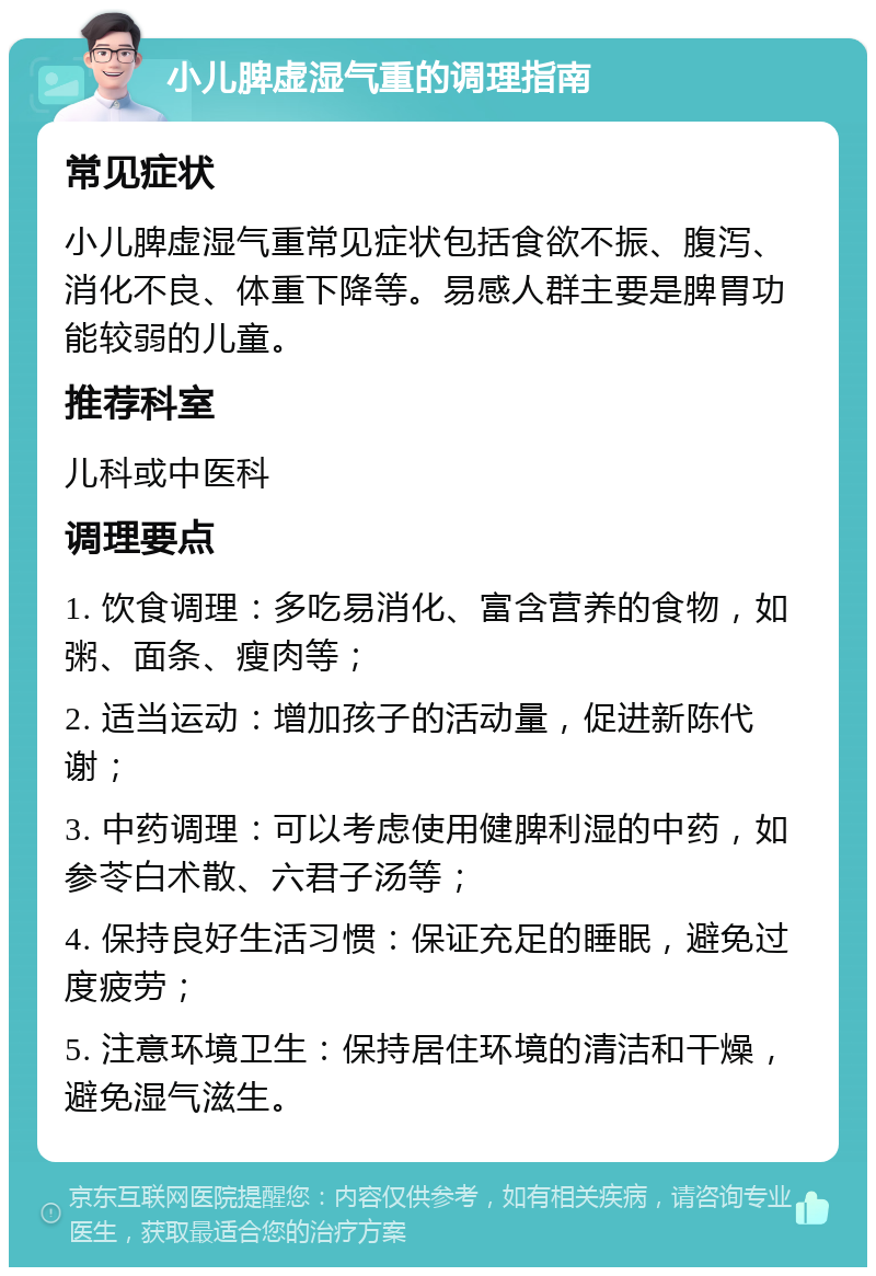 小儿脾虚湿气重的调理指南 常见症状 小儿脾虚湿气重常见症状包括食欲不振、腹泻、消化不良、体重下降等。易感人群主要是脾胃功能较弱的儿童。 推荐科室 儿科或中医科 调理要点 1. 饮食调理：多吃易消化、富含营养的食物，如粥、面条、瘦肉等； 2. 适当运动：增加孩子的活动量，促进新陈代谢； 3. 中药调理：可以考虑使用健脾利湿的中药，如参苓白术散、六君子汤等； 4. 保持良好生活习惯：保证充足的睡眠，避免过度疲劳； 5. 注意环境卫生：保持居住环境的清洁和干燥，避免湿气滋生。