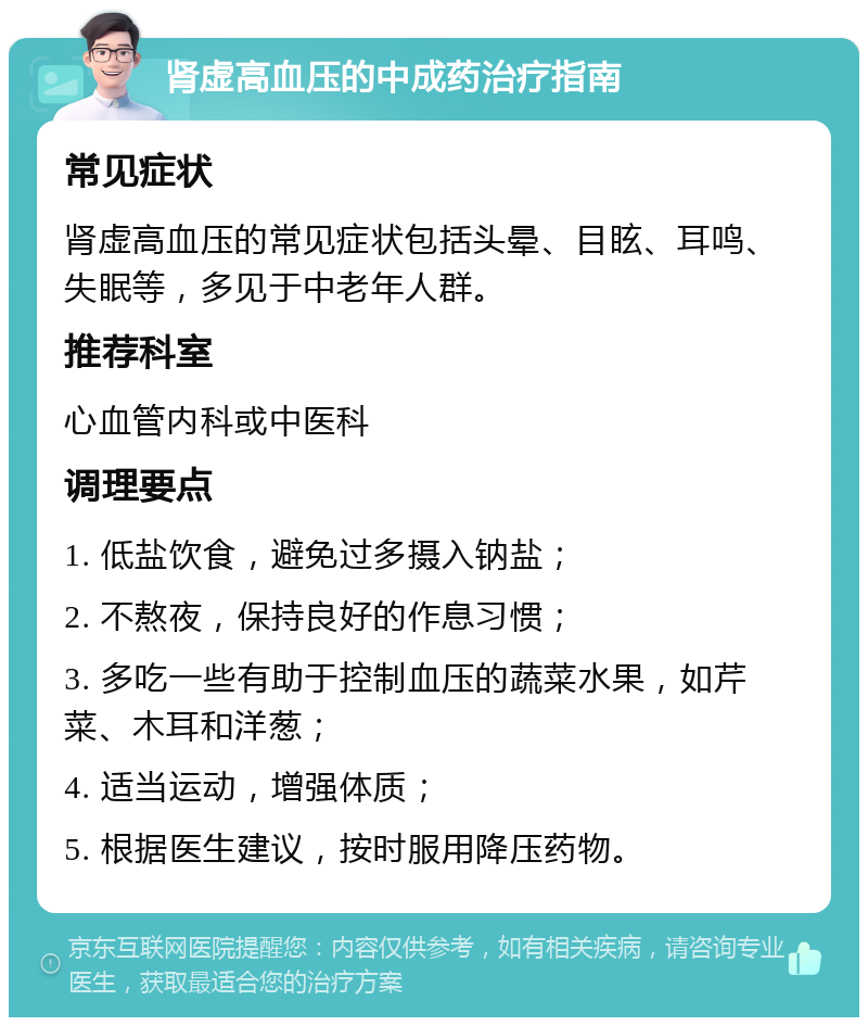 肾虚高血压的中成药治疗指南 常见症状 肾虚高血压的常见症状包括头晕、目眩、耳鸣、失眠等，多见于中老年人群。 推荐科室 心血管内科或中医科 调理要点 1. 低盐饮食，避免过多摄入钠盐； 2. 不熬夜，保持良好的作息习惯； 3. 多吃一些有助于控制血压的蔬菜水果，如芹菜、木耳和洋葱； 4. 适当运动，增强体质； 5. 根据医生建议，按时服用降压药物。