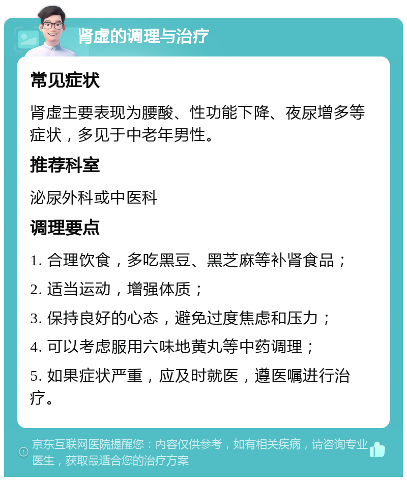 肾虚的调理与治疗 常见症状 肾虚主要表现为腰酸、性功能下降、夜尿增多等症状，多见于中老年男性。 推荐科室 泌尿外科或中医科 调理要点 1. 合理饮食，多吃黑豆、黑芝麻等补肾食品； 2. 适当运动，增强体质； 3. 保持良好的心态，避免过度焦虑和压力； 4. 可以考虑服用六味地黄丸等中药调理； 5. 如果症状严重，应及时就医，遵医嘱进行治疗。