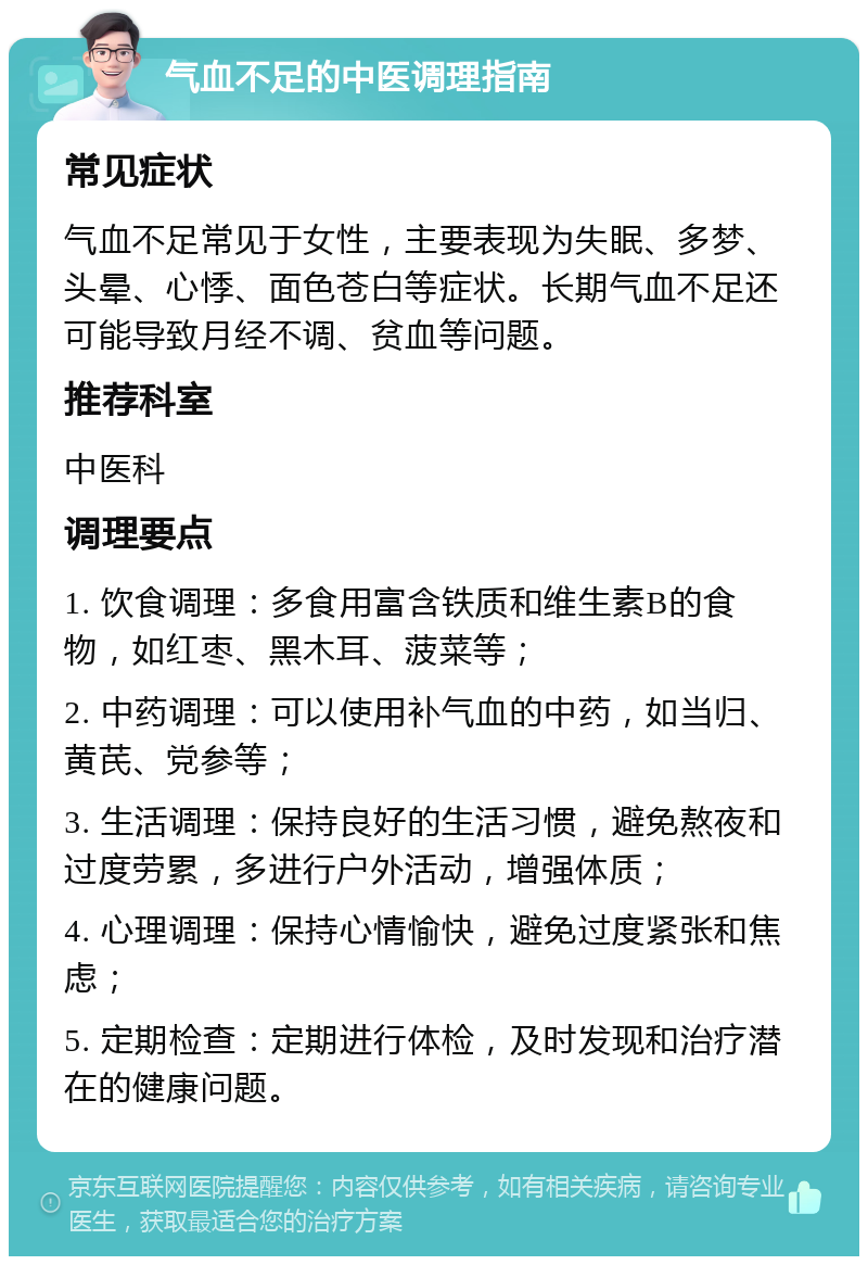 气血不足的中医调理指南 常见症状 气血不足常见于女性，主要表现为失眠、多梦、头晕、心悸、面色苍白等症状。长期气血不足还可能导致月经不调、贫血等问题。 推荐科室 中医科 调理要点 1. 饮食调理：多食用富含铁质和维生素B的食物，如红枣、黑木耳、菠菜等； 2. 中药调理：可以使用补气血的中药，如当归、黄芪、党参等； 3. 生活调理：保持良好的生活习惯，避免熬夜和过度劳累，多进行户外活动，增强体质； 4. 心理调理：保持心情愉快，避免过度紧张和焦虑； 5. 定期检查：定期进行体检，及时发现和治疗潜在的健康问题。