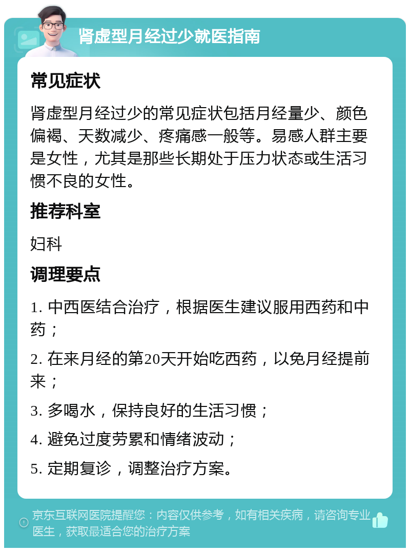 肾虚型月经过少就医指南 常见症状 肾虚型月经过少的常见症状包括月经量少、颜色偏褐、天数减少、疼痛感一般等。易感人群主要是女性，尤其是那些长期处于压力状态或生活习惯不良的女性。 推荐科室 妇科 调理要点 1. 中西医结合治疗，根据医生建议服用西药和中药； 2. 在来月经的第20天开始吃西药，以免月经提前来； 3. 多喝水，保持良好的生活习惯； 4. 避免过度劳累和情绪波动； 5. 定期复诊，调整治疗方案。