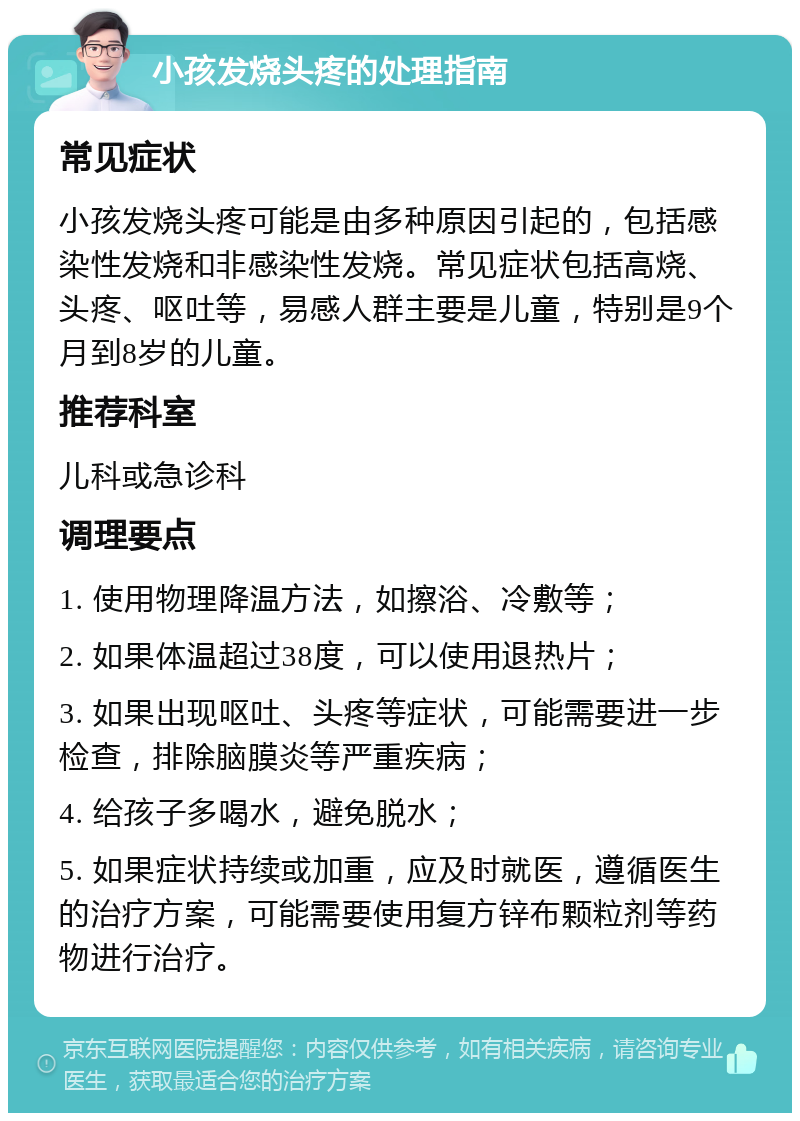 小孩发烧头疼的处理指南 常见症状 小孩发烧头疼可能是由多种原因引起的，包括感染性发烧和非感染性发烧。常见症状包括高烧、头疼、呕吐等，易感人群主要是儿童，特别是9个月到8岁的儿童。 推荐科室 儿科或急诊科 调理要点 1. 使用物理降温方法，如擦浴、冷敷等； 2. 如果体温超过38度，可以使用退热片； 3. 如果出现呕吐、头疼等症状，可能需要进一步检查，排除脑膜炎等严重疾病； 4. 给孩子多喝水，避免脱水； 5. 如果症状持续或加重，应及时就医，遵循医生的治疗方案，可能需要使用复方锌布颗粒剂等药物进行治疗。