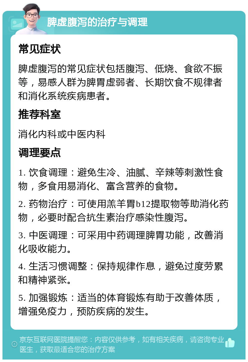 脾虚腹泻的治疗与调理 常见症状 脾虚腹泻的常见症状包括腹泻、低烧、食欲不振等，易感人群为脾胃虚弱者、长期饮食不规律者和消化系统疾病患者。 推荐科室 消化内科或中医内科 调理要点 1. 饮食调理：避免生冷、油腻、辛辣等刺激性食物，多食用易消化、富含营养的食物。 2. 药物治疗：可使用羔羊胃b12提取物等助消化药物，必要时配合抗生素治疗感染性腹泻。 3. 中医调理：可采用中药调理脾胃功能，改善消化吸收能力。 4. 生活习惯调整：保持规律作息，避免过度劳累和精神紧张。 5. 加强锻炼：适当的体育锻炼有助于改善体质，增强免疫力，预防疾病的发生。