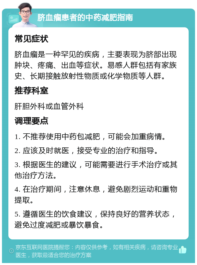 脐血瘤患者的中药减肥指南 常见症状 脐血瘤是一种罕见的疾病，主要表现为脐部出现肿块、疼痛、出血等症状。易感人群包括有家族史、长期接触放射性物质或化学物质等人群。 推荐科室 肝胆外科或血管外科 调理要点 1. 不推荐使用中药包减肥，可能会加重病情。 2. 应该及时就医，接受专业的治疗和指导。 3. 根据医生的建议，可能需要进行手术治疗或其他治疗方法。 4. 在治疗期间，注意休息，避免剧烈运动和重物提取。 5. 遵循医生的饮食建议，保持良好的营养状态，避免过度减肥或暴饮暴食。