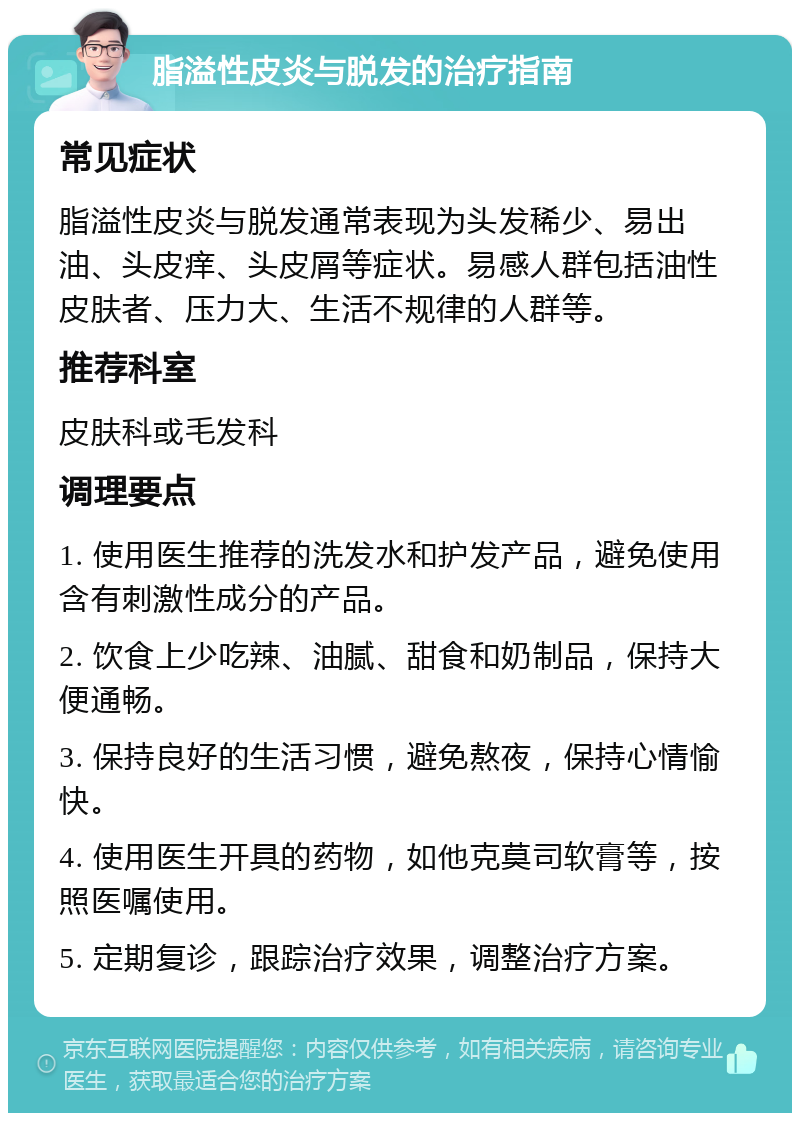 脂溢性皮炎与脱发的治疗指南 常见症状 脂溢性皮炎与脱发通常表现为头发稀少、易出油、头皮痒、头皮屑等症状。易感人群包括油性皮肤者、压力大、生活不规律的人群等。 推荐科室 皮肤科或毛发科 调理要点 1. 使用医生推荐的洗发水和护发产品，避免使用含有刺激性成分的产品。 2. 饮食上少吃辣、油腻、甜食和奶制品，保持大便通畅。 3. 保持良好的生活习惯，避免熬夜，保持心情愉快。 4. 使用医生开具的药物，如他克莫司软膏等，按照医嘱使用。 5. 定期复诊，跟踪治疗效果，调整治疗方案。