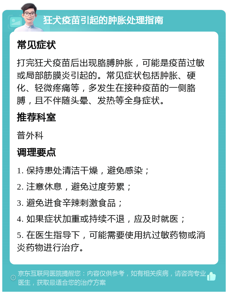 狂犬疫苗引起的肿胀处理指南 常见症状 打完狂犬疫苗后出现胳膊肿胀，可能是疫苗过敏或局部筋膜炎引起的。常见症状包括肿胀、硬化、轻微疼痛等，多发生在接种疫苗的一侧胳膊，且不伴随头晕、发热等全身症状。 推荐科室 普外科 调理要点 1. 保持患处清洁干燥，避免感染； 2. 注意休息，避免过度劳累； 3. 避免进食辛辣刺激食品； 4. 如果症状加重或持续不退，应及时就医； 5. 在医生指导下，可能需要使用抗过敏药物或消炎药物进行治疗。