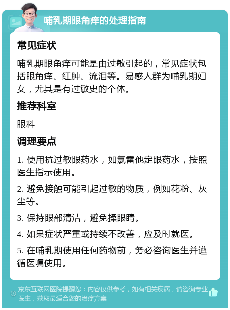 哺乳期眼角痒的处理指南 常见症状 哺乳期眼角痒可能是由过敏引起的，常见症状包括眼角痒、红肿、流泪等。易感人群为哺乳期妇女，尤其是有过敏史的个体。 推荐科室 眼科 调理要点 1. 使用抗过敏眼药水，如氯雷他定眼药水，按照医生指示使用。 2. 避免接触可能引起过敏的物质，例如花粉、灰尘等。 3. 保持眼部清洁，避免揉眼睛。 4. 如果症状严重或持续不改善，应及时就医。 5. 在哺乳期使用任何药物前，务必咨询医生并遵循医嘱使用。