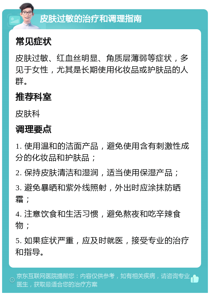 皮肤过敏的治疗和调理指南 常见症状 皮肤过敏、红血丝明显、角质层薄弱等症状，多见于女性，尤其是长期使用化妆品或护肤品的人群。 推荐科室 皮肤科 调理要点 1. 使用温和的洁面产品，避免使用含有刺激性成分的化妆品和护肤品； 2. 保持皮肤清洁和湿润，适当使用保湿产品； 3. 避免暴晒和紫外线照射，外出时应涂抹防晒霜； 4. 注意饮食和生活习惯，避免熬夜和吃辛辣食物； 5. 如果症状严重，应及时就医，接受专业的治疗和指导。