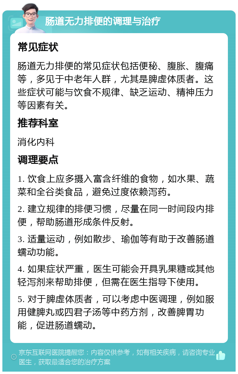 肠道无力排便的调理与治疗 常见症状 肠道无力排便的常见症状包括便秘、腹胀、腹痛等，多见于中老年人群，尤其是脾虚体质者。这些症状可能与饮食不规律、缺乏运动、精神压力等因素有关。 推荐科室 消化内科 调理要点 1. 饮食上应多摄入富含纤维的食物，如水果、蔬菜和全谷类食品，避免过度依赖泻药。 2. 建立规律的排便习惯，尽量在同一时间段内排便，帮助肠道形成条件反射。 3. 适量运动，例如散步、瑜伽等有助于改善肠道蠕动功能。 4. 如果症状严重，医生可能会开具乳果糖或其他轻泻剂来帮助排便，但需在医生指导下使用。 5. 对于脾虚体质者，可以考虑中医调理，例如服用健脾丸或四君子汤等中药方剂，改善脾胃功能，促进肠道蠕动。