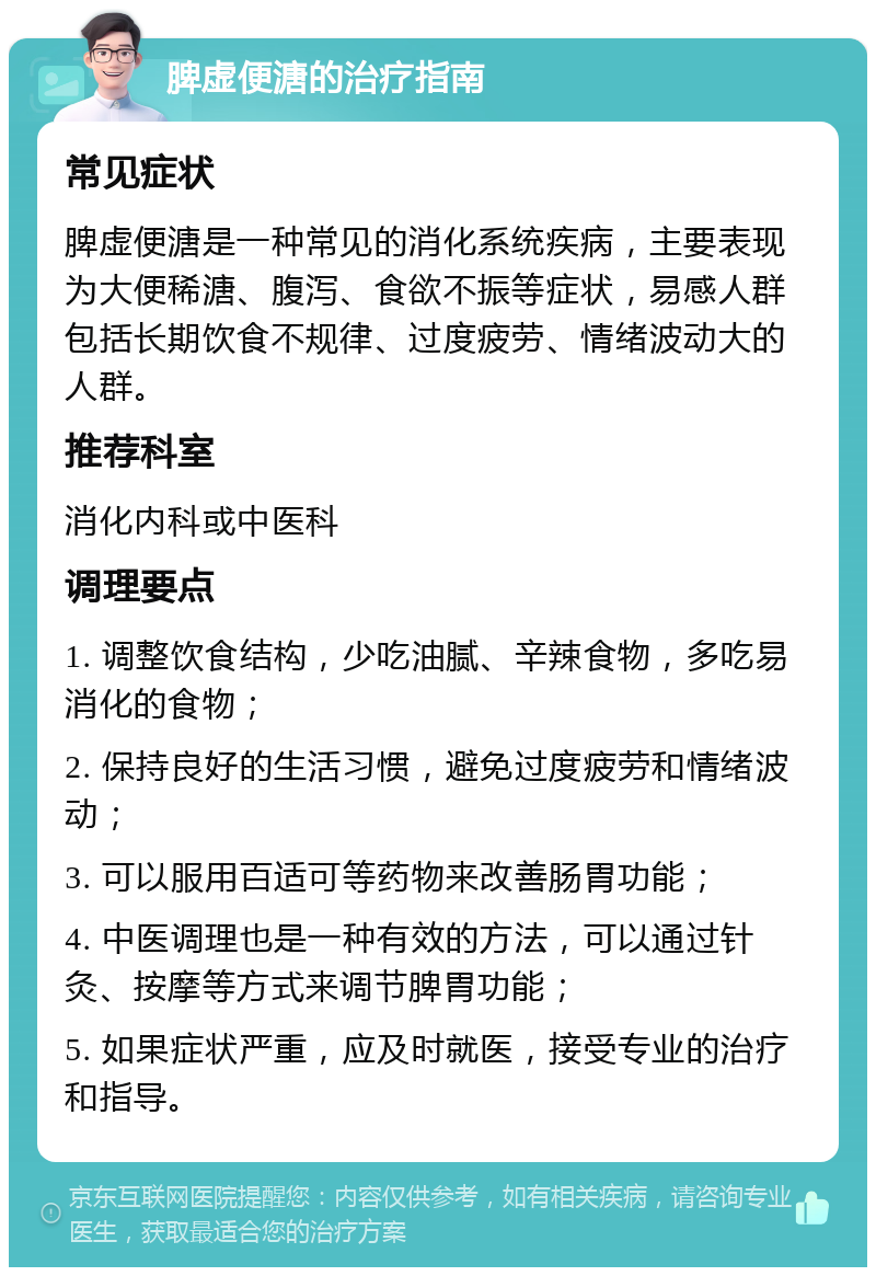 脾虚便溏的治疗指南 常见症状 脾虚便溏是一种常见的消化系统疾病，主要表现为大便稀溏、腹泻、食欲不振等症状，易感人群包括长期饮食不规律、过度疲劳、情绪波动大的人群。 推荐科室 消化内科或中医科 调理要点 1. 调整饮食结构，少吃油腻、辛辣食物，多吃易消化的食物； 2. 保持良好的生活习惯，避免过度疲劳和情绪波动； 3. 可以服用百适可等药物来改善肠胃功能； 4. 中医调理也是一种有效的方法，可以通过针灸、按摩等方式来调节脾胃功能； 5. 如果症状严重，应及时就医，接受专业的治疗和指导。