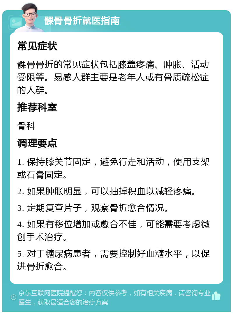 髁骨骨折就医指南 常见症状 髁骨骨折的常见症状包括膝盖疼痛、肿胀、活动受限等。易感人群主要是老年人或有骨质疏松症的人群。 推荐科室 骨科 调理要点 1. 保持膝关节固定，避免行走和活动，使用支架或石膏固定。 2. 如果肿胀明显，可以抽掉积血以减轻疼痛。 3. 定期复查片子，观察骨折愈合情况。 4. 如果有移位增加或愈合不佳，可能需要考虑微创手术治疗。 5. 对于糖尿病患者，需要控制好血糖水平，以促进骨折愈合。