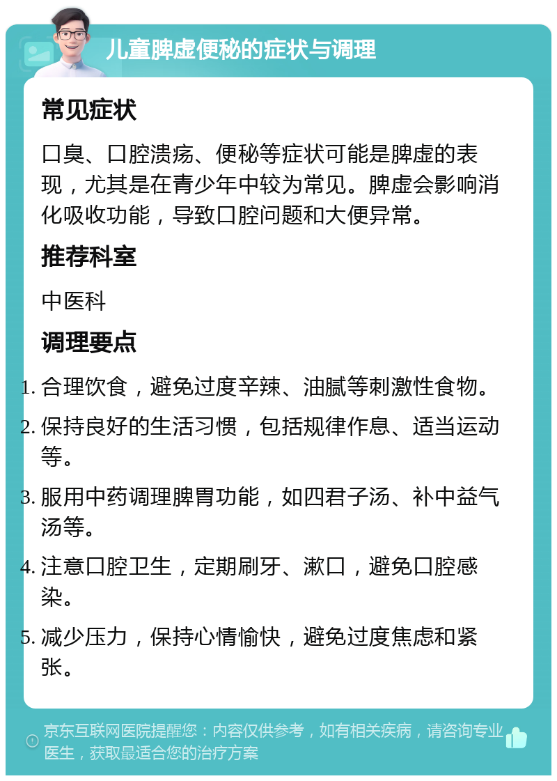 儿童脾虚便秘的症状与调理 常见症状 口臭、口腔溃疡、便秘等症状可能是脾虚的表现，尤其是在青少年中较为常见。脾虚会影响消化吸收功能，导致口腔问题和大便异常。 推荐科室 中医科 调理要点 合理饮食，避免过度辛辣、油腻等刺激性食物。 保持良好的生活习惯，包括规律作息、适当运动等。 服用中药调理脾胃功能，如四君子汤、补中益气汤等。 注意口腔卫生，定期刷牙、漱口，避免口腔感染。 减少压力，保持心情愉快，避免过度焦虑和紧张。