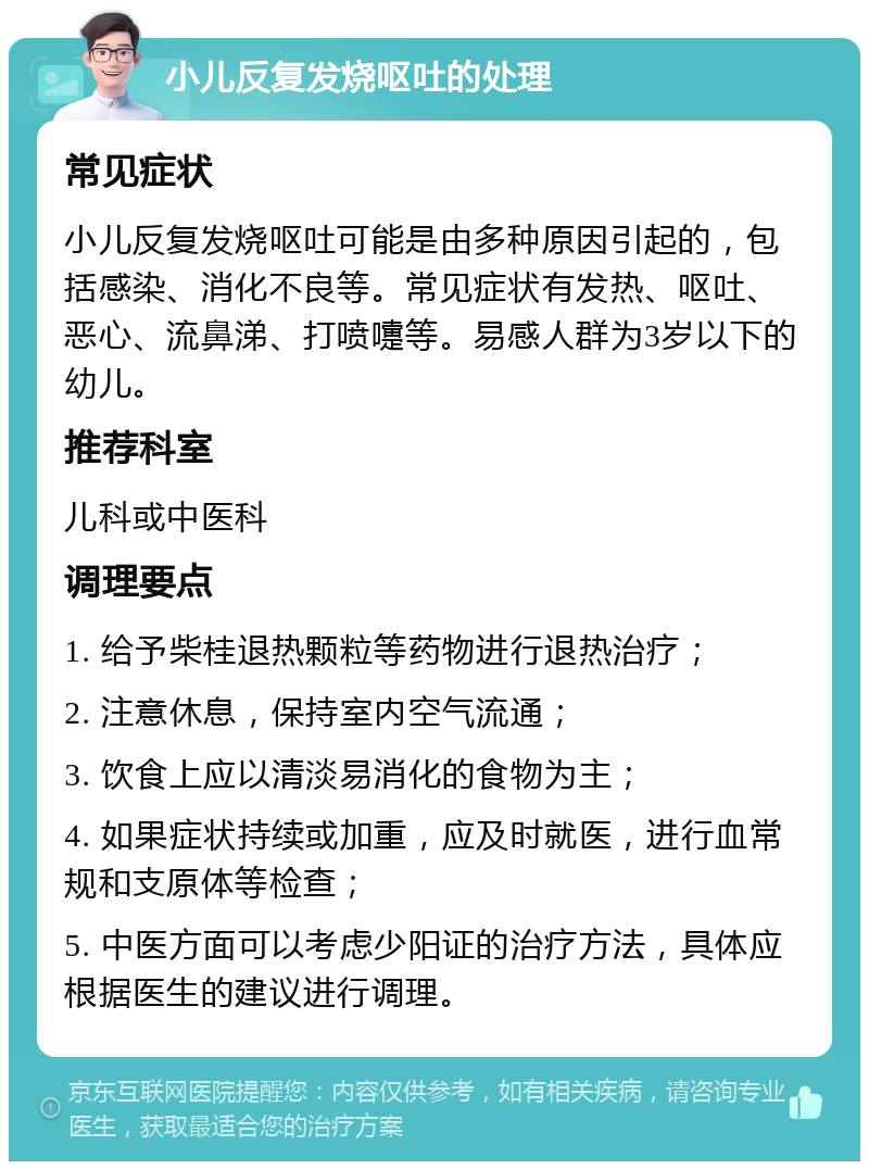 小儿反复发烧呕吐的处理 常见症状 小儿反复发烧呕吐可能是由多种原因引起的，包括感染、消化不良等。常见症状有发热、呕吐、恶心、流鼻涕、打喷嚏等。易感人群为3岁以下的幼儿。 推荐科室 儿科或中医科 调理要点 1. 给予柴桂退热颗粒等药物进行退热治疗； 2. 注意休息，保持室内空气流通； 3. 饮食上应以清淡易消化的食物为主； 4. 如果症状持续或加重，应及时就医，进行血常规和支原体等检查； 5. 中医方面可以考虑少阳证的治疗方法，具体应根据医生的建议进行调理。