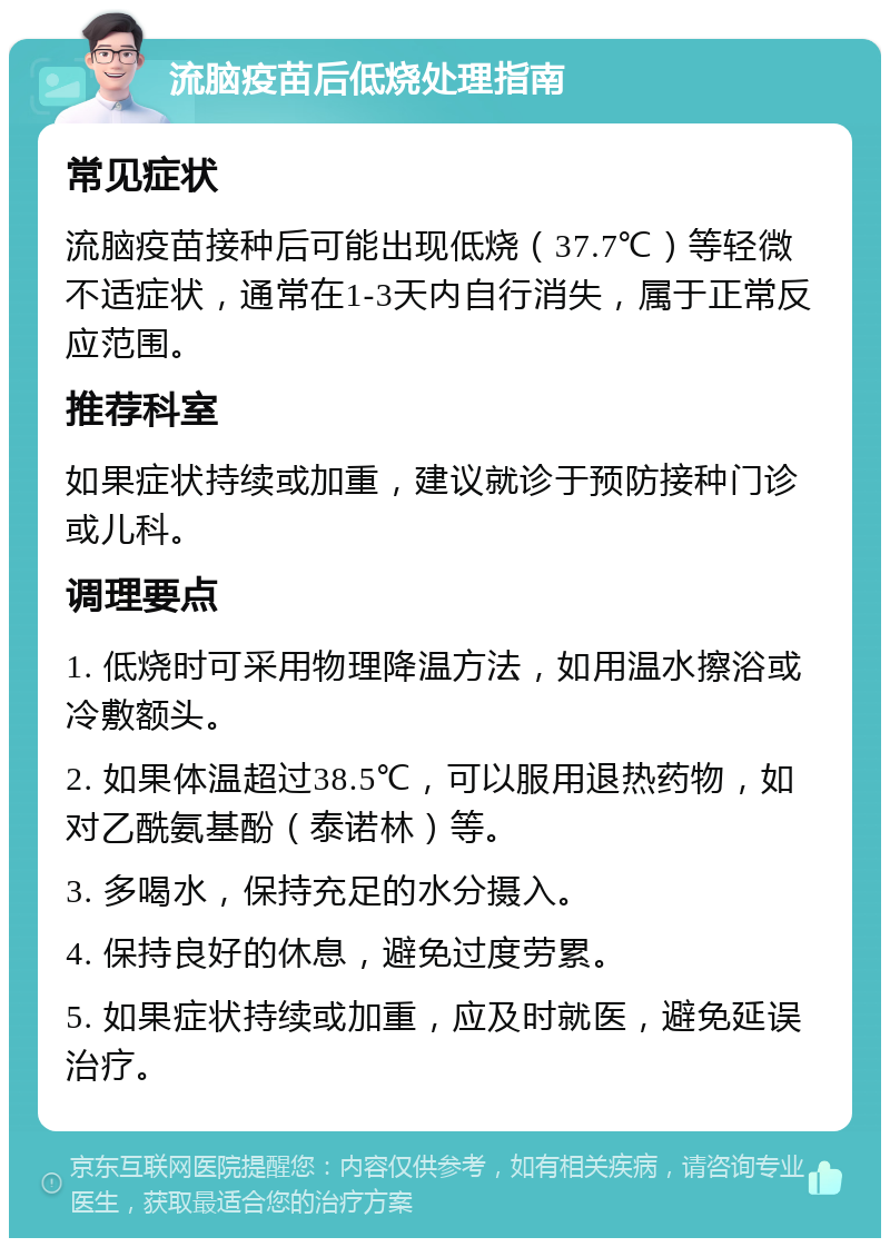 流脑疫苗后低烧处理指南 常见症状 流脑疫苗接种后可能出现低烧（37.7℃）等轻微不适症状，通常在1-3天内自行消失，属于正常反应范围。 推荐科室 如果症状持续或加重，建议就诊于预防接种门诊或儿科。 调理要点 1. 低烧时可采用物理降温方法，如用温水擦浴或冷敷额头。 2. 如果体温超过38.5℃，可以服用退热药物，如对乙酰氨基酚（泰诺林）等。 3. 多喝水，保持充足的水分摄入。 4. 保持良好的休息，避免过度劳累。 5. 如果症状持续或加重，应及时就医，避免延误治疗。