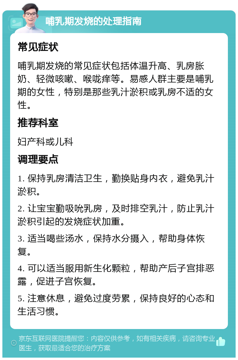 哺乳期发烧的处理指南 常见症状 哺乳期发烧的常见症状包括体温升高、乳房胀奶、轻微咳嗽、喉咙痒等。易感人群主要是哺乳期的女性，特别是那些乳汁淤积或乳房不适的女性。 推荐科室 妇产科或儿科 调理要点 1. 保持乳房清洁卫生，勤换贴身内衣，避免乳汁淤积。 2. 让宝宝勤吸吮乳房，及时排空乳汁，防止乳汁淤积引起的发烧症状加重。 3. 适当喝些汤水，保持水分摄入，帮助身体恢复。 4. 可以适当服用新生化颗粒，帮助产后子宫排恶露，促进子宫恢复。 5. 注意休息，避免过度劳累，保持良好的心态和生活习惯。