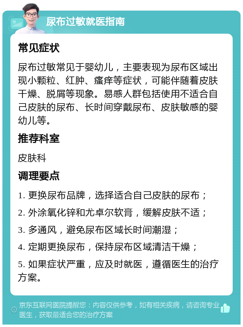 尿布过敏就医指南 常见症状 尿布过敏常见于婴幼儿，主要表现为尿布区域出现小颗粒、红肿、瘙痒等症状，可能伴随着皮肤干燥、脱屑等现象。易感人群包括使用不适合自己皮肤的尿布、长时间穿戴尿布、皮肤敏感的婴幼儿等。 推荐科室 皮肤科 调理要点 1. 更换尿布品牌，选择适合自己皮肤的尿布； 2. 外涂氧化锌和尤卓尔软膏，缓解皮肤不适； 3. 多通风，避免尿布区域长时间潮湿； 4. 定期更换尿布，保持尿布区域清洁干燥； 5. 如果症状严重，应及时就医，遵循医生的治疗方案。