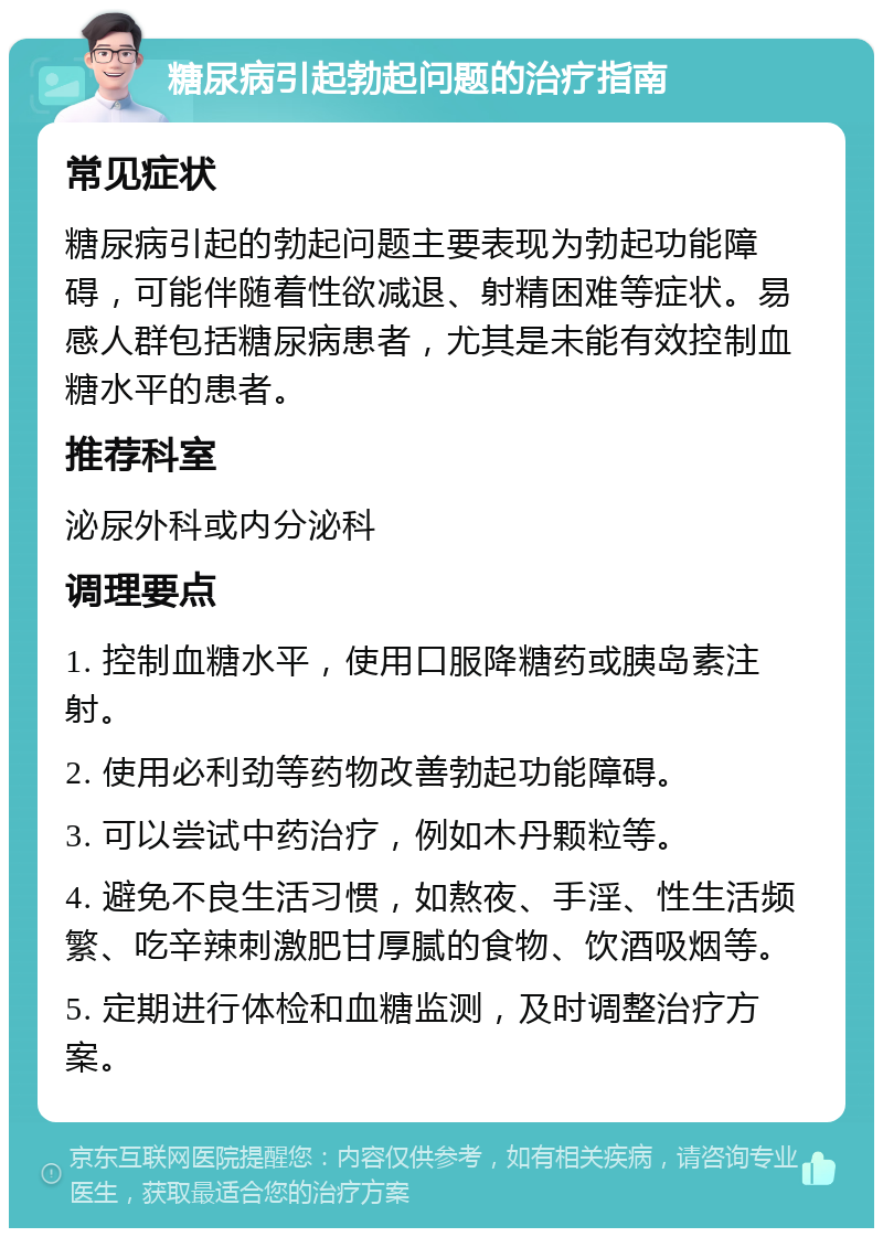 糖尿病引起勃起问题的治疗指南 常见症状 糖尿病引起的勃起问题主要表现为勃起功能障碍，可能伴随着性欲减退、射精困难等症状。易感人群包括糖尿病患者，尤其是未能有效控制血糖水平的患者。 推荐科室 泌尿外科或内分泌科 调理要点 1. 控制血糖水平，使用口服降糖药或胰岛素注射。 2. 使用必利劲等药物改善勃起功能障碍。 3. 可以尝试中药治疗，例如木丹颗粒等。 4. 避免不良生活习惯，如熬夜、手淫、性生活频繁、吃辛辣刺激肥甘厚腻的食物、饮酒吸烟等。 5. 定期进行体检和血糖监测，及时调整治疗方案。