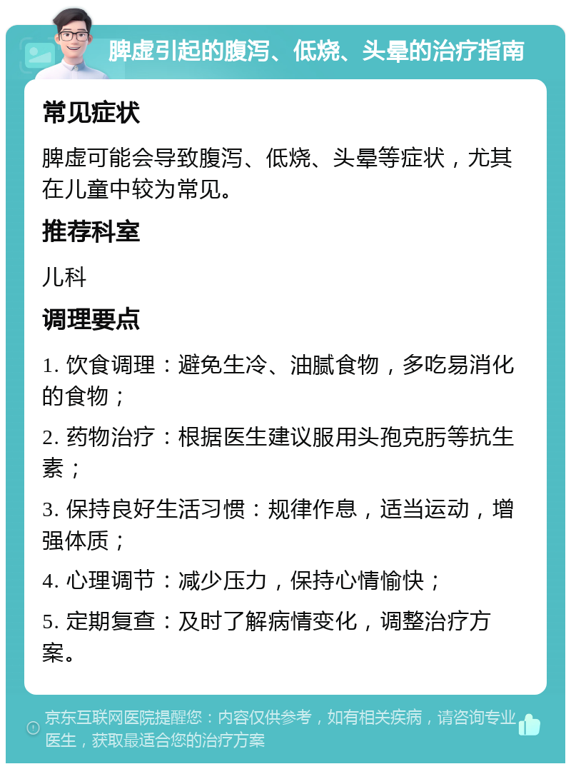 脾虚引起的腹泻、低烧、头晕的治疗指南 常见症状 脾虚可能会导致腹泻、低烧、头晕等症状，尤其在儿童中较为常见。 推荐科室 儿科 调理要点 1. 饮食调理：避免生冷、油腻食物，多吃易消化的食物； 2. 药物治疗：根据医生建议服用头孢克肟等抗生素； 3. 保持良好生活习惯：规律作息，适当运动，增强体质； 4. 心理调节：减少压力，保持心情愉快； 5. 定期复查：及时了解病情变化，调整治疗方案。