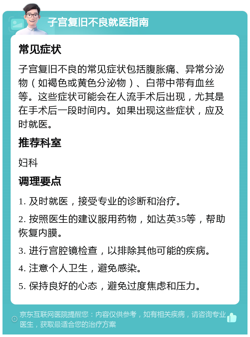 子宫复旧不良就医指南 常见症状 子宫复旧不良的常见症状包括腹胀痛、异常分泌物（如褐色或黄色分泌物）、白带中带有血丝等。这些症状可能会在人流手术后出现，尤其是在手术后一段时间内。如果出现这些症状，应及时就医。 推荐科室 妇科 调理要点 1. 及时就医，接受专业的诊断和治疗。 2. 按照医生的建议服用药物，如达英35等，帮助恢复内膜。 3. 进行宫腔镜检查，以排除其他可能的疾病。 4. 注意个人卫生，避免感染。 5. 保持良好的心态，避免过度焦虑和压力。