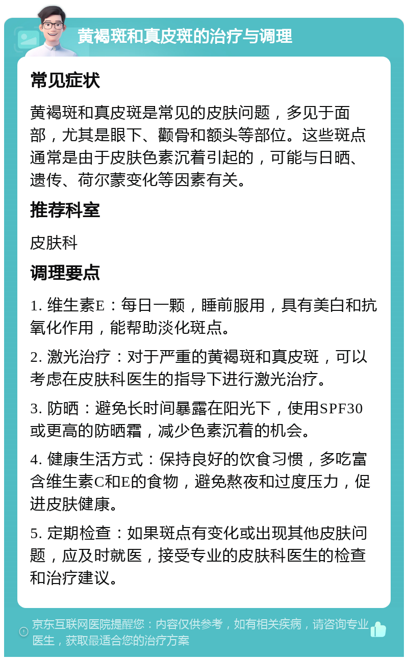 黄褐斑和真皮斑的治疗与调理 常见症状 黄褐斑和真皮斑是常见的皮肤问题，多见于面部，尤其是眼下、颧骨和额头等部位。这些斑点通常是由于皮肤色素沉着引起的，可能与日晒、遗传、荷尔蒙变化等因素有关。 推荐科室 皮肤科 调理要点 1. 维生素E：每日一颗，睡前服用，具有美白和抗氧化作用，能帮助淡化斑点。 2. 激光治疗：对于严重的黄褐斑和真皮斑，可以考虑在皮肤科医生的指导下进行激光治疗。 3. 防晒：避免长时间暴露在阳光下，使用SPF30或更高的防晒霜，减少色素沉着的机会。 4. 健康生活方式：保持良好的饮食习惯，多吃富含维生素C和E的食物，避免熬夜和过度压力，促进皮肤健康。 5. 定期检查：如果斑点有变化或出现其他皮肤问题，应及时就医，接受专业的皮肤科医生的检查和治疗建议。