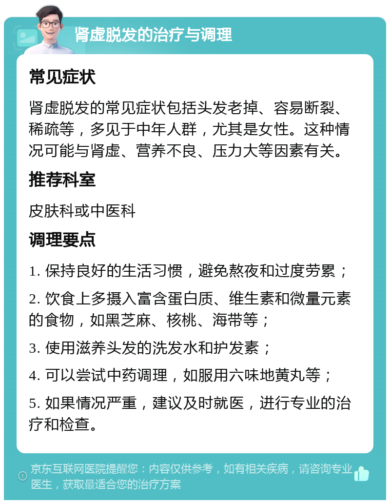 肾虚脱发的治疗与调理 常见症状 肾虚脱发的常见症状包括头发老掉、容易断裂、稀疏等，多见于中年人群，尤其是女性。这种情况可能与肾虚、营养不良、压力大等因素有关。 推荐科室 皮肤科或中医科 调理要点 1. 保持良好的生活习惯，避免熬夜和过度劳累； 2. 饮食上多摄入富含蛋白质、维生素和微量元素的食物，如黑芝麻、核桃、海带等； 3. 使用滋养头发的洗发水和护发素； 4. 可以尝试中药调理，如服用六味地黄丸等； 5. 如果情况严重，建议及时就医，进行专业的治疗和检查。