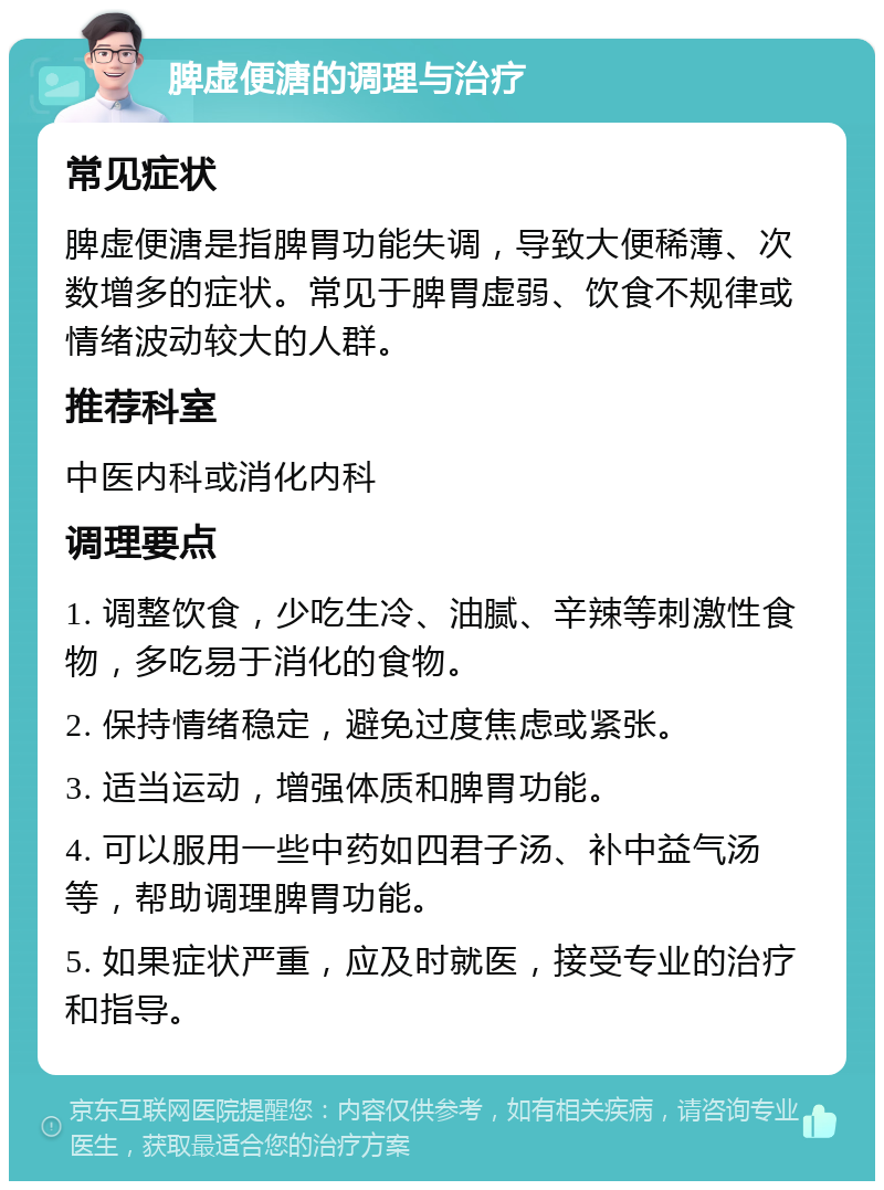 脾虚便溏的调理与治疗 常见症状 脾虚便溏是指脾胃功能失调，导致大便稀薄、次数增多的症状。常见于脾胃虚弱、饮食不规律或情绪波动较大的人群。 推荐科室 中医内科或消化内科 调理要点 1. 调整饮食，少吃生冷、油腻、辛辣等刺激性食物，多吃易于消化的食物。 2. 保持情绪稳定，避免过度焦虑或紧张。 3. 适当运动，增强体质和脾胃功能。 4. 可以服用一些中药如四君子汤、补中益气汤等，帮助调理脾胃功能。 5. 如果症状严重，应及时就医，接受专业的治疗和指导。