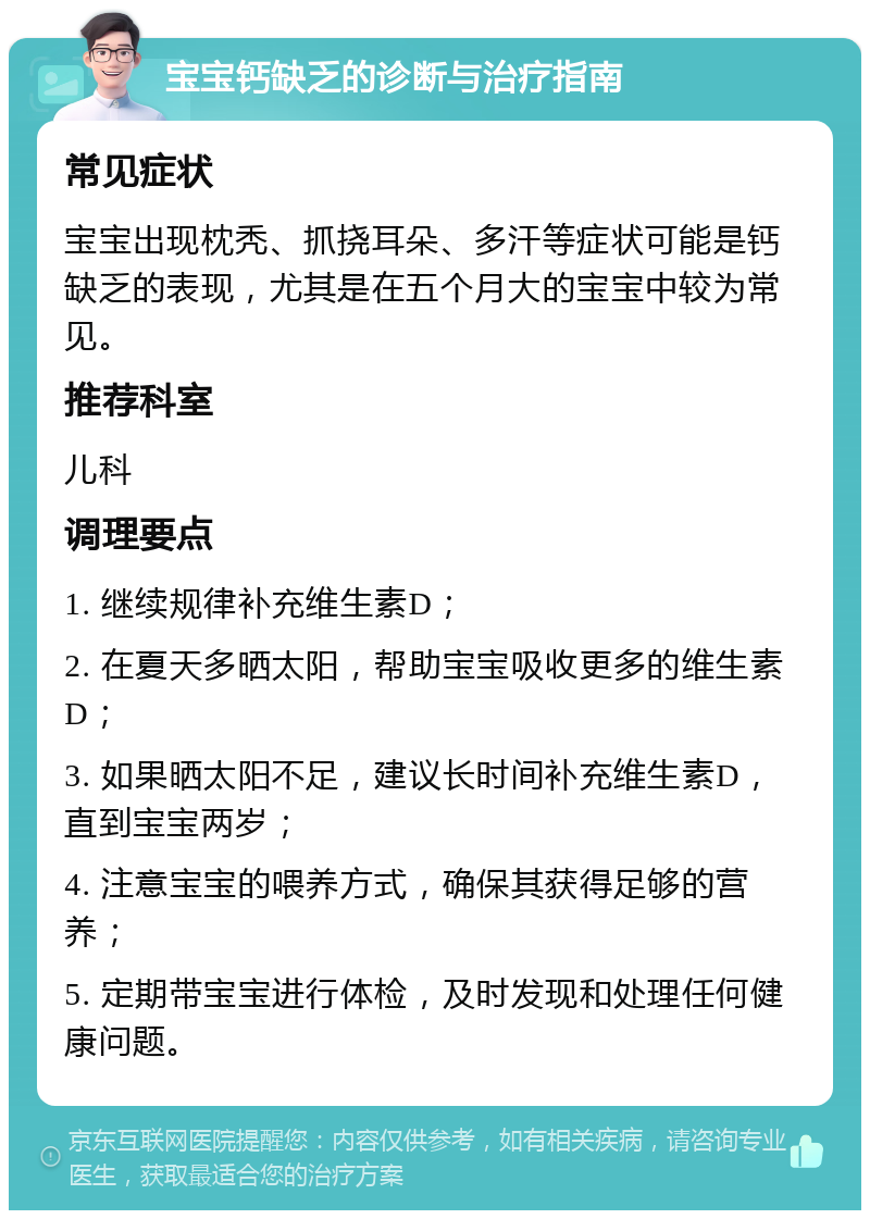 宝宝钙缺乏的诊断与治疗指南 常见症状 宝宝出现枕秃、抓挠耳朵、多汗等症状可能是钙缺乏的表现，尤其是在五个月大的宝宝中较为常见。 推荐科室 儿科 调理要点 1. 继续规律补充维生素D； 2. 在夏天多晒太阳，帮助宝宝吸收更多的维生素D； 3. 如果晒太阳不足，建议长时间补充维生素D，直到宝宝两岁； 4. 注意宝宝的喂养方式，确保其获得足够的营养； 5. 定期带宝宝进行体检，及时发现和处理任何健康问题。