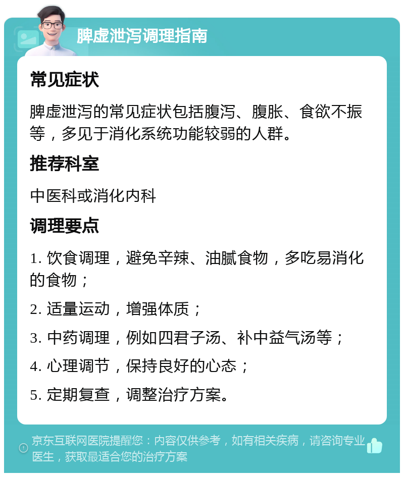 脾虚泄泻调理指南 常见症状 脾虚泄泻的常见症状包括腹泻、腹胀、食欲不振等，多见于消化系统功能较弱的人群。 推荐科室 中医科或消化内科 调理要点 1. 饮食调理，避免辛辣、油腻食物，多吃易消化的食物； 2. 适量运动，增强体质； 3. 中药调理，例如四君子汤、补中益气汤等； 4. 心理调节，保持良好的心态； 5. 定期复查，调整治疗方案。