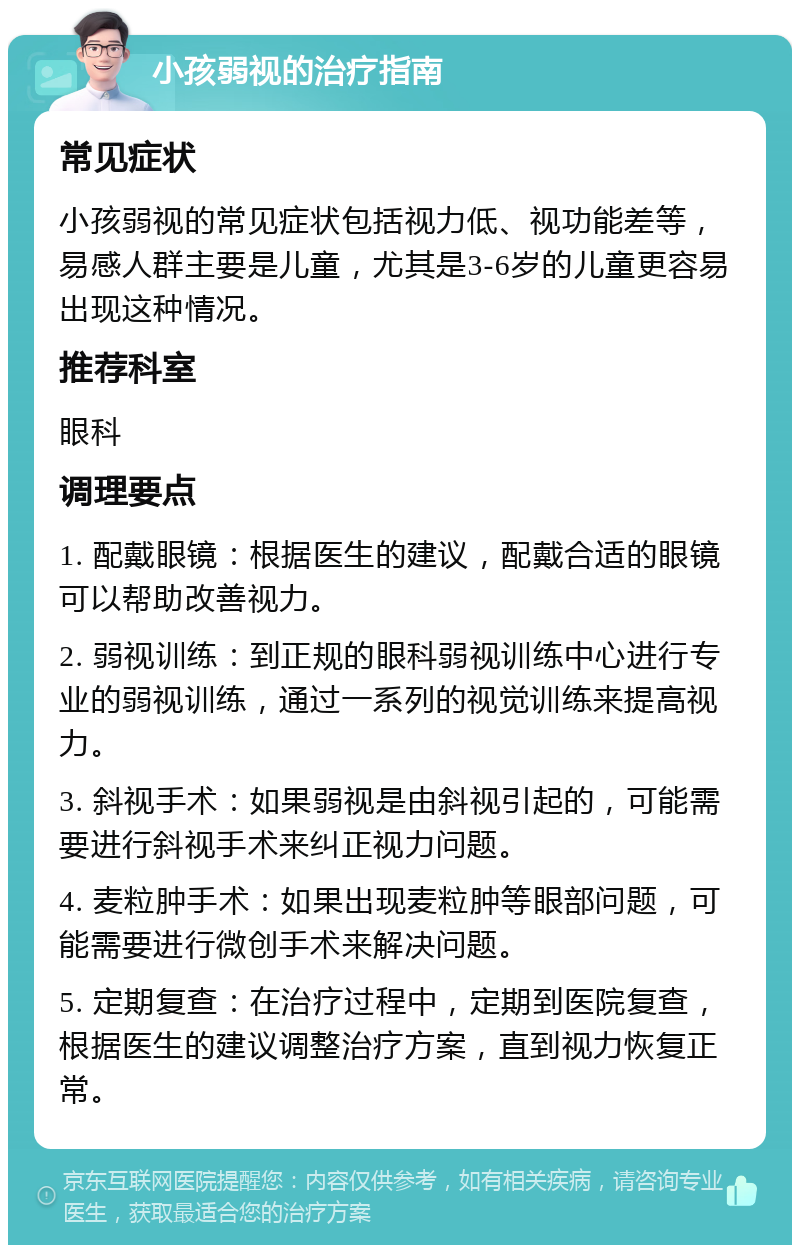 小孩弱视的治疗指南 常见症状 小孩弱视的常见症状包括视力低、视功能差等，易感人群主要是儿童，尤其是3-6岁的儿童更容易出现这种情况。 推荐科室 眼科 调理要点 1. 配戴眼镜：根据医生的建议，配戴合适的眼镜可以帮助改善视力。 2. 弱视训练：到正规的眼科弱视训练中心进行专业的弱视训练，通过一系列的视觉训练来提高视力。 3. 斜视手术：如果弱视是由斜视引起的，可能需要进行斜视手术来纠正视力问题。 4. 麦粒肿手术：如果出现麦粒肿等眼部问题，可能需要进行微创手术来解决问题。 5. 定期复查：在治疗过程中，定期到医院复查，根据医生的建议调整治疗方案，直到视力恢复正常。