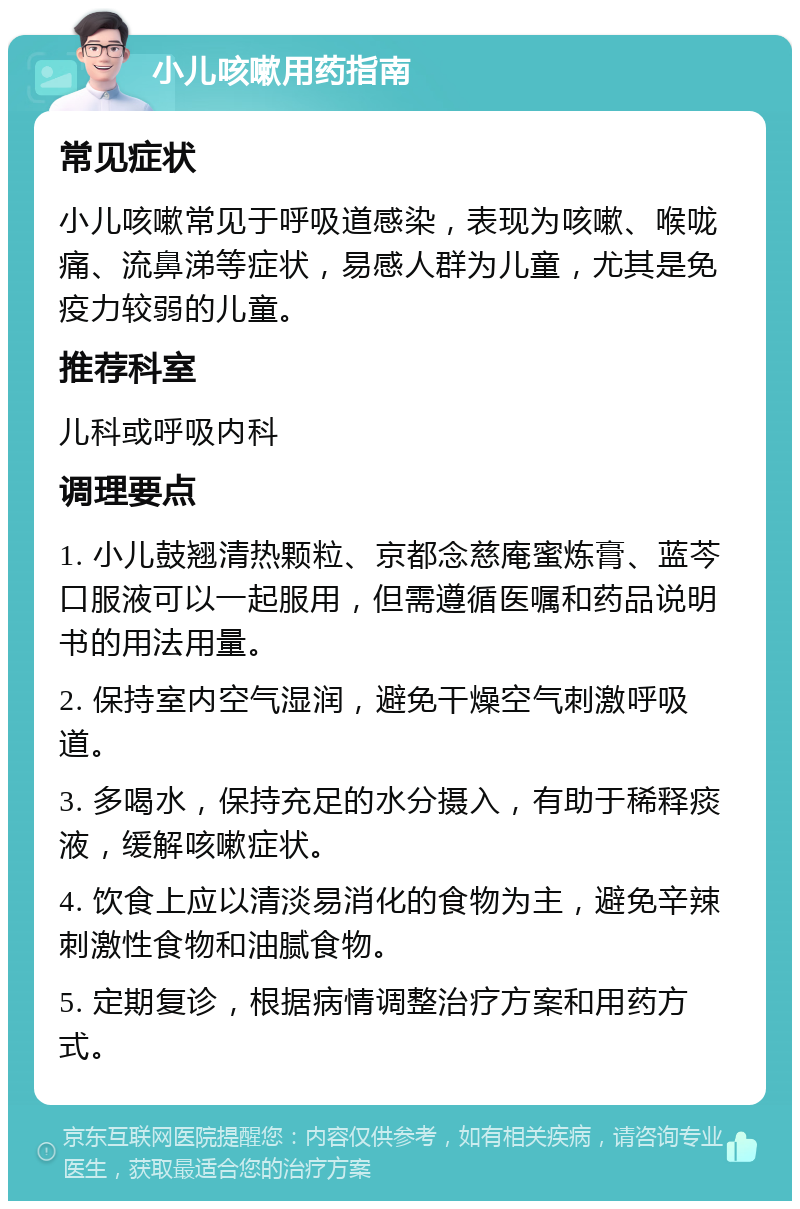 小儿咳嗽用药指南 常见症状 小儿咳嗽常见于呼吸道感染，表现为咳嗽、喉咙痛、流鼻涕等症状，易感人群为儿童，尤其是免疫力较弱的儿童。 推荐科室 儿科或呼吸内科 调理要点 1. 小儿鼓翘清热颗粒、京都念慈庵蜜炼膏、蓝芩口服液可以一起服用，但需遵循医嘱和药品说明书的用法用量。 2. 保持室内空气湿润，避免干燥空气刺激呼吸道。 3. 多喝水，保持充足的水分摄入，有助于稀释痰液，缓解咳嗽症状。 4. 饮食上应以清淡易消化的食物为主，避免辛辣刺激性食物和油腻食物。 5. 定期复诊，根据病情调整治疗方案和用药方式。