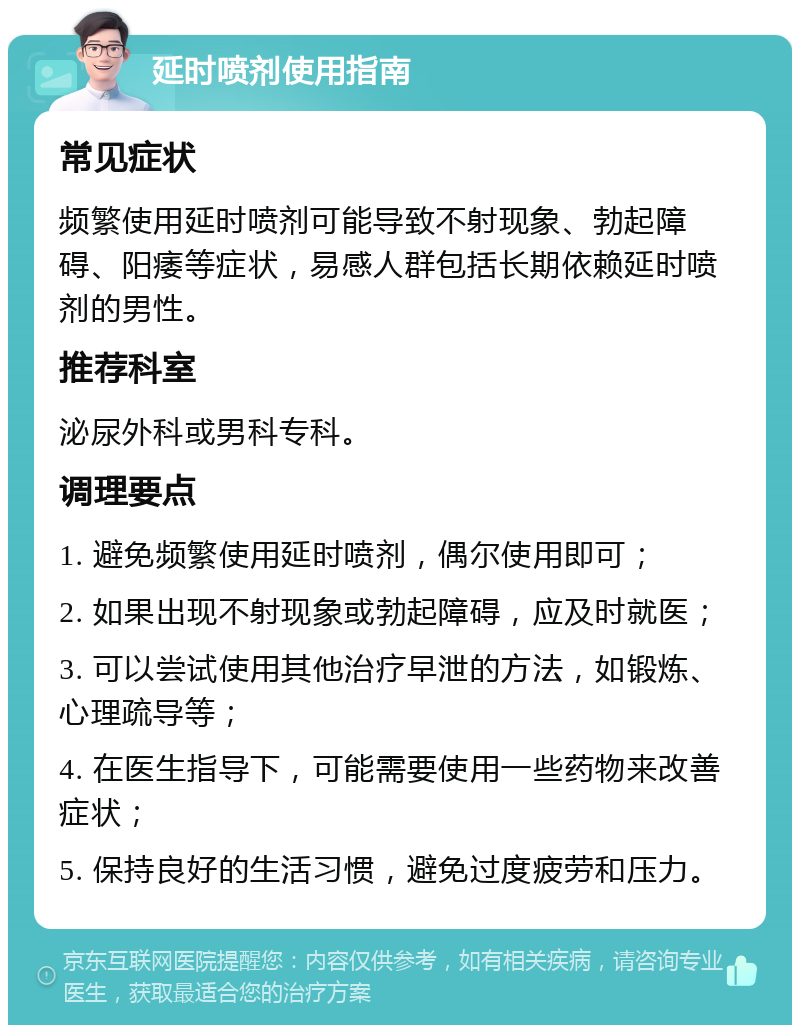 延时喷剂使用指南 常见症状 频繁使用延时喷剂可能导致不射现象、勃起障碍、阳痿等症状，易感人群包括长期依赖延时喷剂的男性。 推荐科室 泌尿外科或男科专科。 调理要点 1. 避免频繁使用延时喷剂，偶尔使用即可； 2. 如果出现不射现象或勃起障碍，应及时就医； 3. 可以尝试使用其他治疗早泄的方法，如锻炼、心理疏导等； 4. 在医生指导下，可能需要使用一些药物来改善症状； 5. 保持良好的生活习惯，避免过度疲劳和压力。