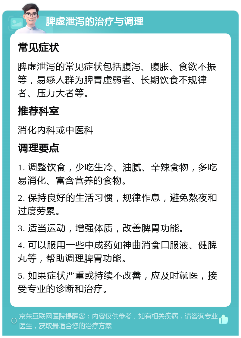 脾虚泄泻的治疗与调理 常见症状 脾虚泄泻的常见症状包括腹泻、腹胀、食欲不振等，易感人群为脾胃虚弱者、长期饮食不规律者、压力大者等。 推荐科室 消化内科或中医科 调理要点 1. 调整饮食，少吃生冷、油腻、辛辣食物，多吃易消化、富含营养的食物。 2. 保持良好的生活习惯，规律作息，避免熬夜和过度劳累。 3. 适当运动，增强体质，改善脾胃功能。 4. 可以服用一些中成药如神曲消食口服液、健脾丸等，帮助调理脾胃功能。 5. 如果症状严重或持续不改善，应及时就医，接受专业的诊断和治疗。