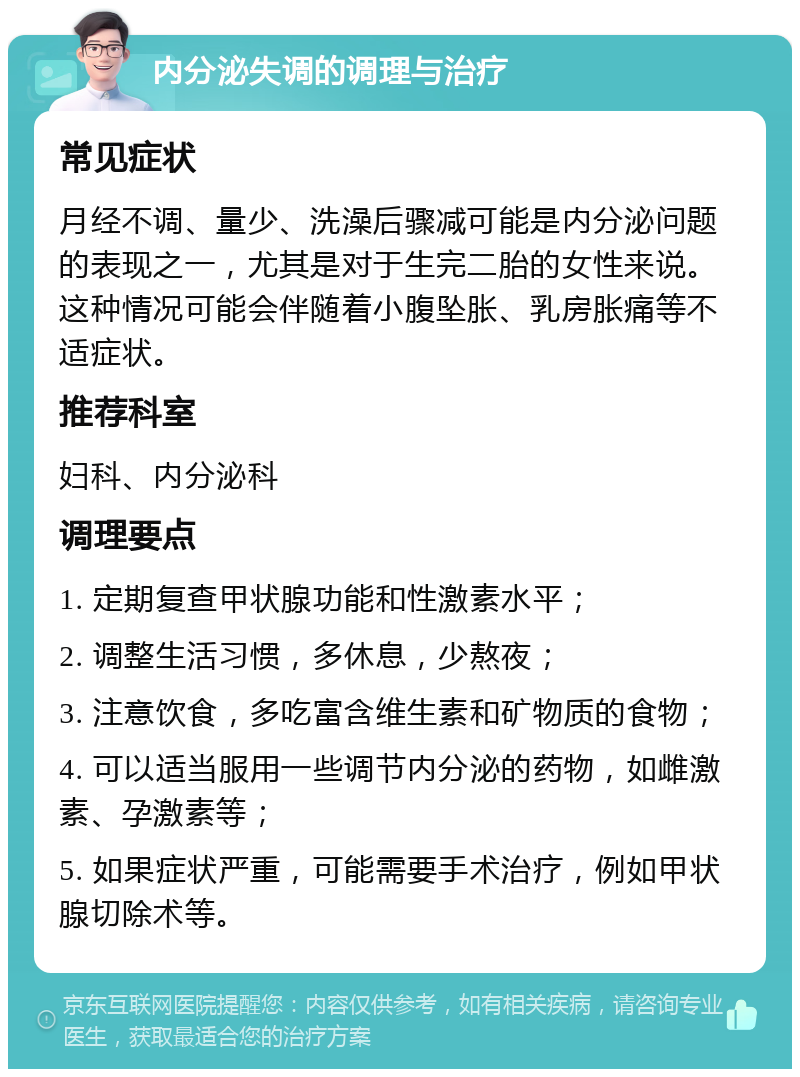 内分泌失调的调理与治疗 常见症状 月经不调、量少、洗澡后骤减可能是内分泌问题的表现之一，尤其是对于生完二胎的女性来说。这种情况可能会伴随着小腹坠胀、乳房胀痛等不适症状。 推荐科室 妇科、内分泌科 调理要点 1. 定期复查甲状腺功能和性激素水平； 2. 调整生活习惯，多休息，少熬夜； 3. 注意饮食，多吃富含维生素和矿物质的食物； 4. 可以适当服用一些调节内分泌的药物，如雌激素、孕激素等； 5. 如果症状严重，可能需要手术治疗，例如甲状腺切除术等。