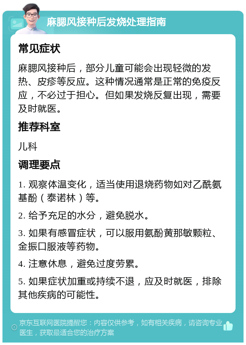 麻腮风接种后发烧处理指南 常见症状 麻腮风接种后，部分儿童可能会出现轻微的发热、皮疹等反应。这种情况通常是正常的免疫反应，不必过于担心。但如果发烧反复出现，需要及时就医。 推荐科室 儿科 调理要点 1. 观察体温变化，适当使用退烧药物如对乙酰氨基酚（泰诺林）等。 2. 给予充足的水分，避免脱水。 3. 如果有感冒症状，可以服用氨酚黄那敏颗粒、金振口服液等药物。 4. 注意休息，避免过度劳累。 5. 如果症状加重或持续不退，应及时就医，排除其他疾病的可能性。