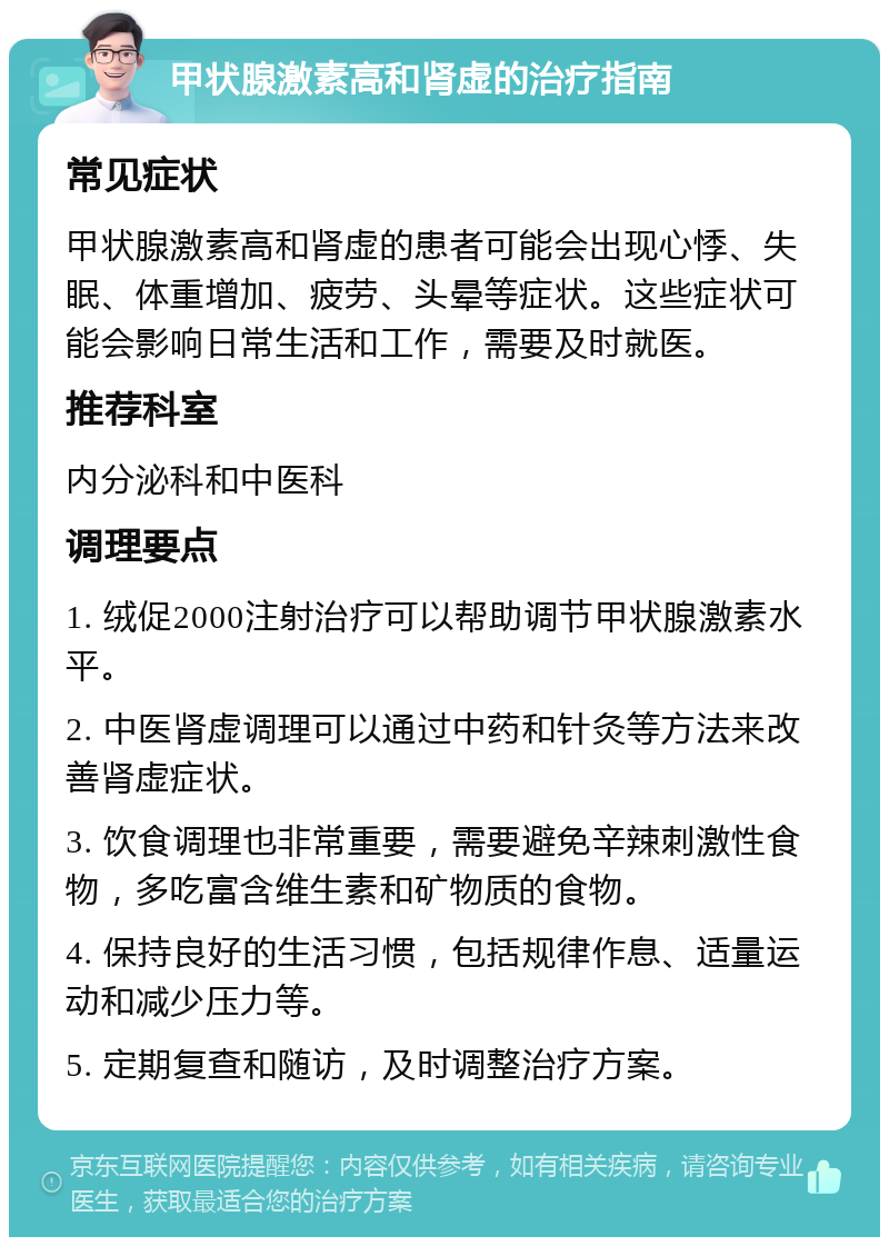 甲状腺激素高和肾虚的治疗指南 常见症状 甲状腺激素高和肾虚的患者可能会出现心悸、失眠、体重增加、疲劳、头晕等症状。这些症状可能会影响日常生活和工作，需要及时就医。 推荐科室 内分泌科和中医科 调理要点 1. 绒促2000注射治疗可以帮助调节甲状腺激素水平。 2. 中医肾虚调理可以通过中药和针灸等方法来改善肾虚症状。 3. 饮食调理也非常重要，需要避免辛辣刺激性食物，多吃富含维生素和矿物质的食物。 4. 保持良好的生活习惯，包括规律作息、适量运动和减少压力等。 5. 定期复查和随访，及时调整治疗方案。