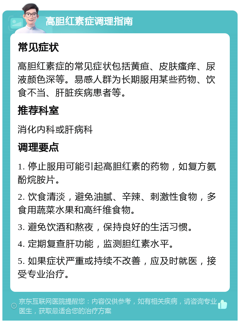 高胆红素症调理指南 常见症状 高胆红素症的常见症状包括黄疸、皮肤瘙痒、尿液颜色深等。易感人群为长期服用某些药物、饮食不当、肝脏疾病患者等。 推荐科室 消化内科或肝病科 调理要点 1. 停止服用可能引起高胆红素的药物，如复方氨酚烷胺片。 2. 饮食清淡，避免油腻、辛辣、刺激性食物，多食用蔬菜水果和高纤维食物。 3. 避免饮酒和熬夜，保持良好的生活习惯。 4. 定期复查肝功能，监测胆红素水平。 5. 如果症状严重或持续不改善，应及时就医，接受专业治疗。