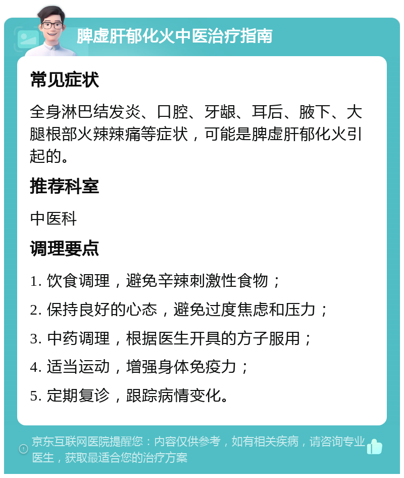 脾虚肝郁化火中医治疗指南 常见症状 全身淋巴结发炎、口腔、牙龈、耳后、腋下、大腿根部火辣辣痛等症状，可能是脾虚肝郁化火引起的。 推荐科室 中医科 调理要点 1. 饮食调理，避免辛辣刺激性食物； 2. 保持良好的心态，避免过度焦虑和压力； 3. 中药调理，根据医生开具的方子服用； 4. 适当运动，增强身体免疫力； 5. 定期复诊，跟踪病情变化。