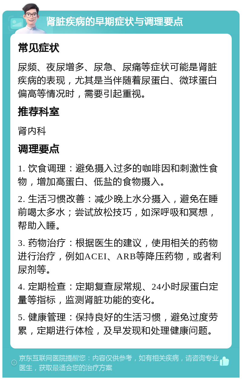 肾脏疾病的早期症状与调理要点 常见症状 尿频、夜尿增多、尿急、尿痛等症状可能是肾脏疾病的表现，尤其是当伴随着尿蛋白、微球蛋白偏高等情况时，需要引起重视。 推荐科室 肾内科 调理要点 1. 饮食调理：避免摄入过多的咖啡因和刺激性食物，增加高蛋白、低盐的食物摄入。 2. 生活习惯改善：减少晚上水分摄入，避免在睡前喝太多水；尝试放松技巧，如深呼吸和冥想，帮助入睡。 3. 药物治疗：根据医生的建议，使用相关的药物进行治疗，例如ACEI、ARB等降压药物，或者利尿剂等。 4. 定期检查：定期复查尿常规、24小时尿蛋白定量等指标，监测肾脏功能的变化。 5. 健康管理：保持良好的生活习惯，避免过度劳累，定期进行体检，及早发现和处理健康问题。