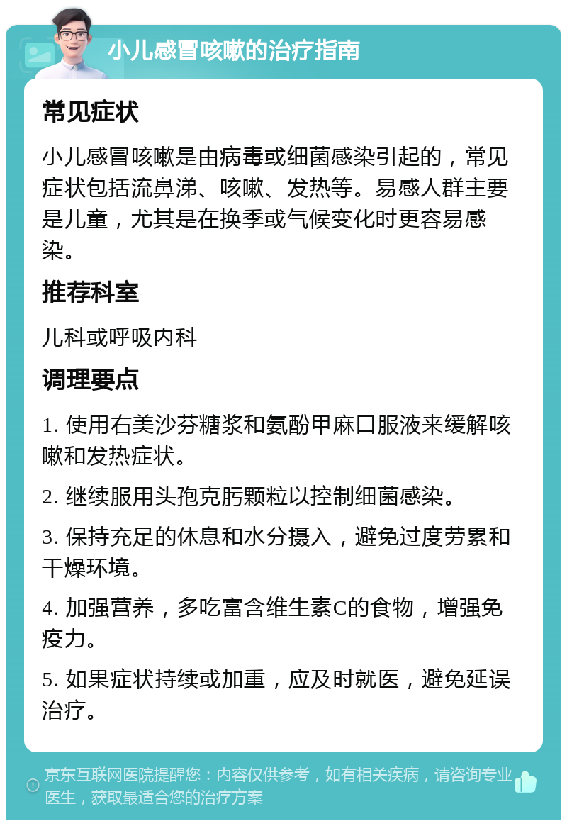 小儿感冒咳嗽的治疗指南 常见症状 小儿感冒咳嗽是由病毒或细菌感染引起的，常见症状包括流鼻涕、咳嗽、发热等。易感人群主要是儿童，尤其是在换季或气候变化时更容易感染。 推荐科室 儿科或呼吸内科 调理要点 1. 使用右美沙芬糖浆和氨酚甲麻口服液来缓解咳嗽和发热症状。 2. 继续服用头孢克肟颗粒以控制细菌感染。 3. 保持充足的休息和水分摄入，避免过度劳累和干燥环境。 4. 加强营养，多吃富含维生素C的食物，增强免疫力。 5. 如果症状持续或加重，应及时就医，避免延误治疗。