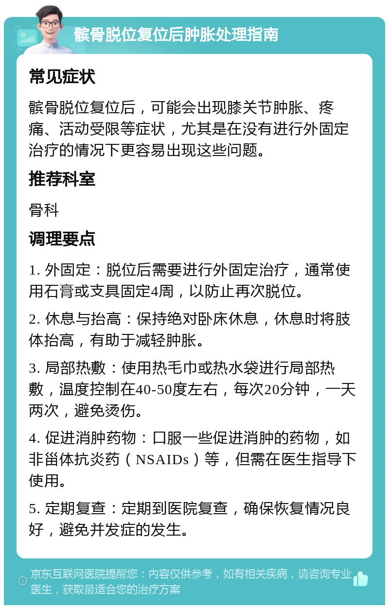 髌骨脱位复位后肿胀处理指南 常见症状 髌骨脱位复位后，可能会出现膝关节肿胀、疼痛、活动受限等症状，尤其是在没有进行外固定治疗的情况下更容易出现这些问题。 推荐科室 骨科 调理要点 1. 外固定：脱位后需要进行外固定治疗，通常使用石膏或支具固定4周，以防止再次脱位。 2. 休息与抬高：保持绝对卧床休息，休息时将肢体抬高，有助于减轻肿胀。 3. 局部热敷：使用热毛巾或热水袋进行局部热敷，温度控制在40-50度左右，每次20分钟，一天两次，避免烫伤。 4. 促进消肿药物：口服一些促进消肿的药物，如非甾体抗炎药（NSAIDs）等，但需在医生指导下使用。 5. 定期复查：定期到医院复查，确保恢复情况良好，避免并发症的发生。